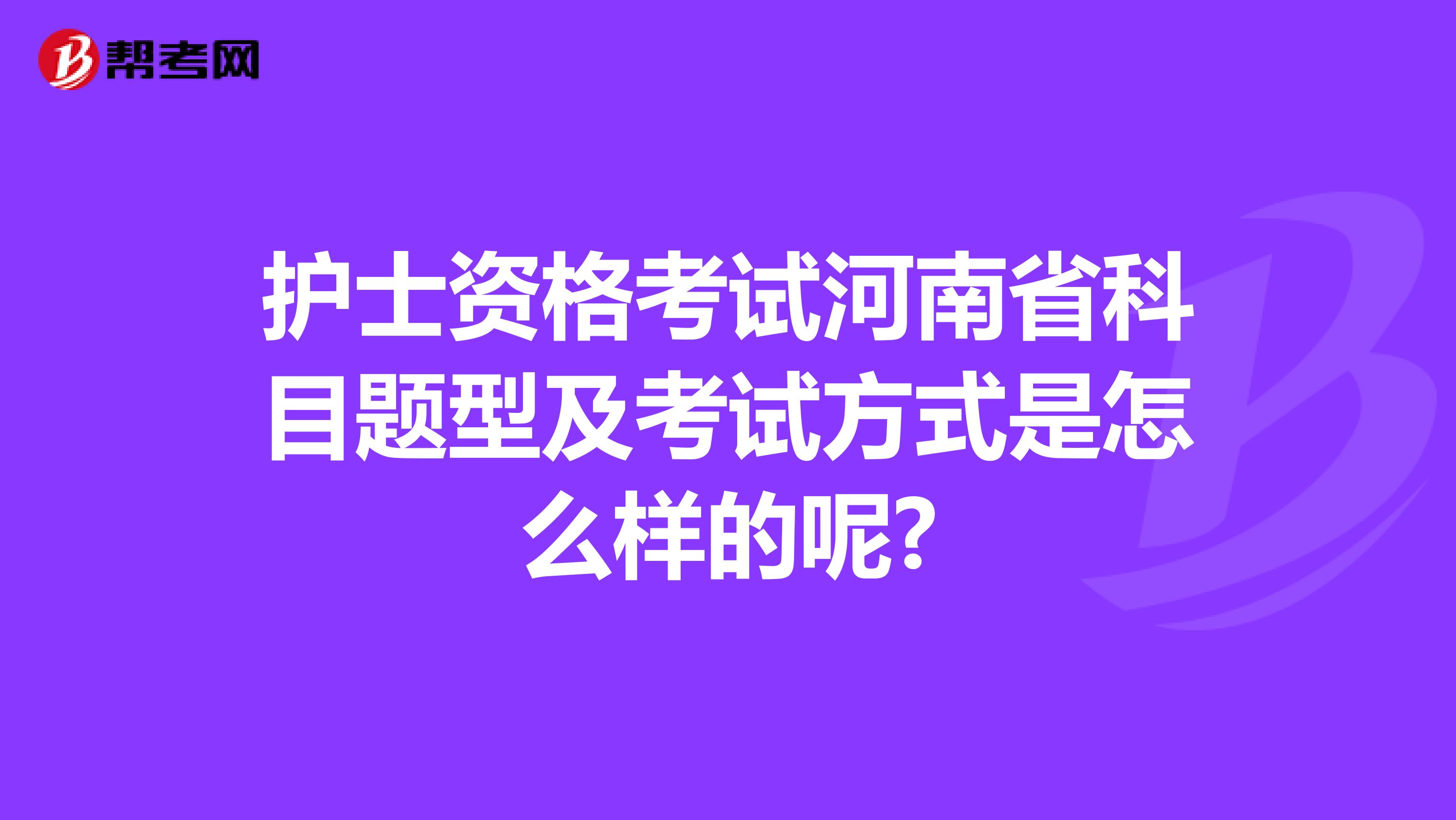 护士资格考试河南省科目题型及考试方式是怎么样的呢?