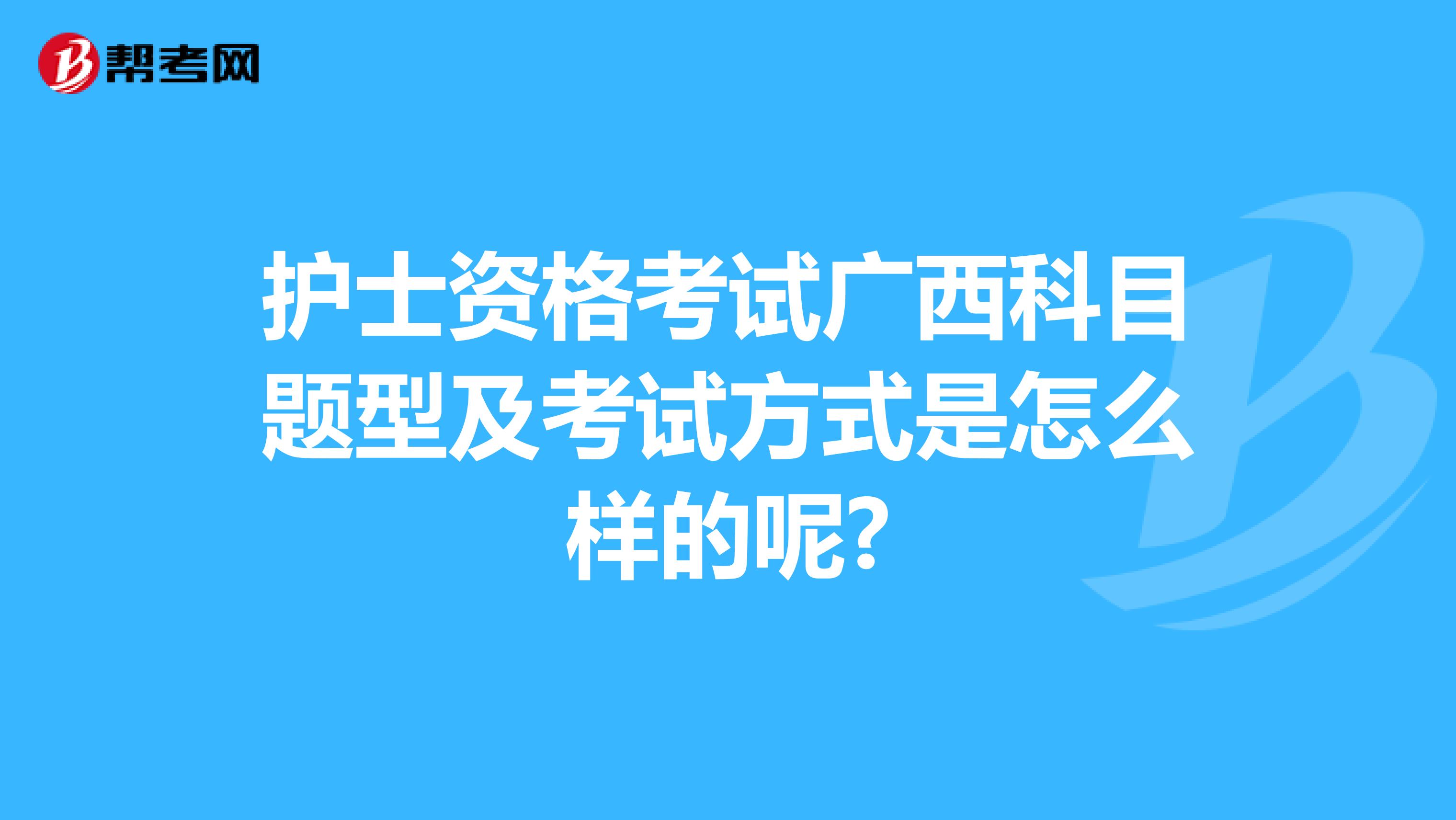 护士资格考试广西科目题型及考试方式是怎么样的呢?