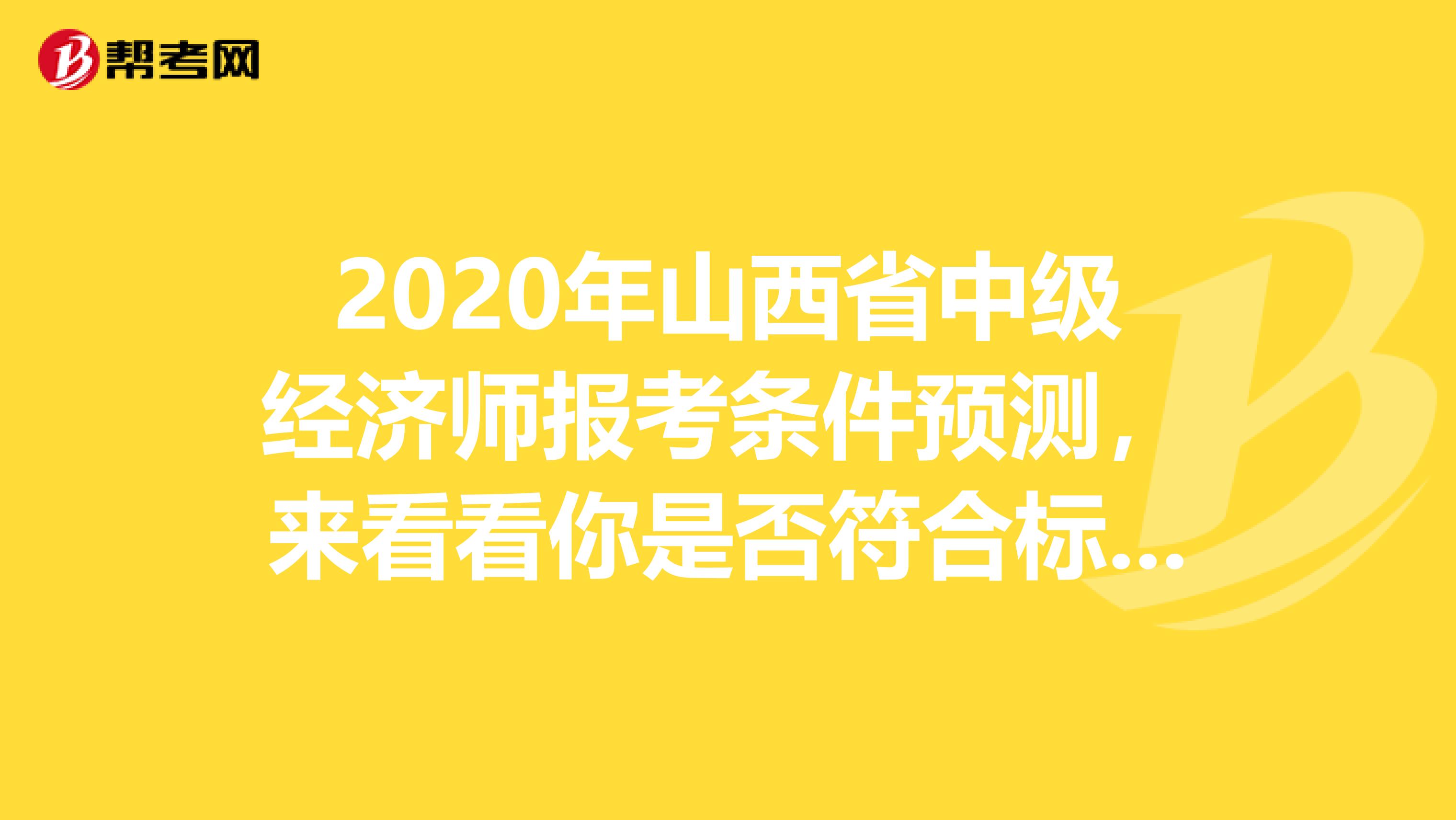 2020年山西省中级经济师报考条件预测，来看看你是否符合标准！