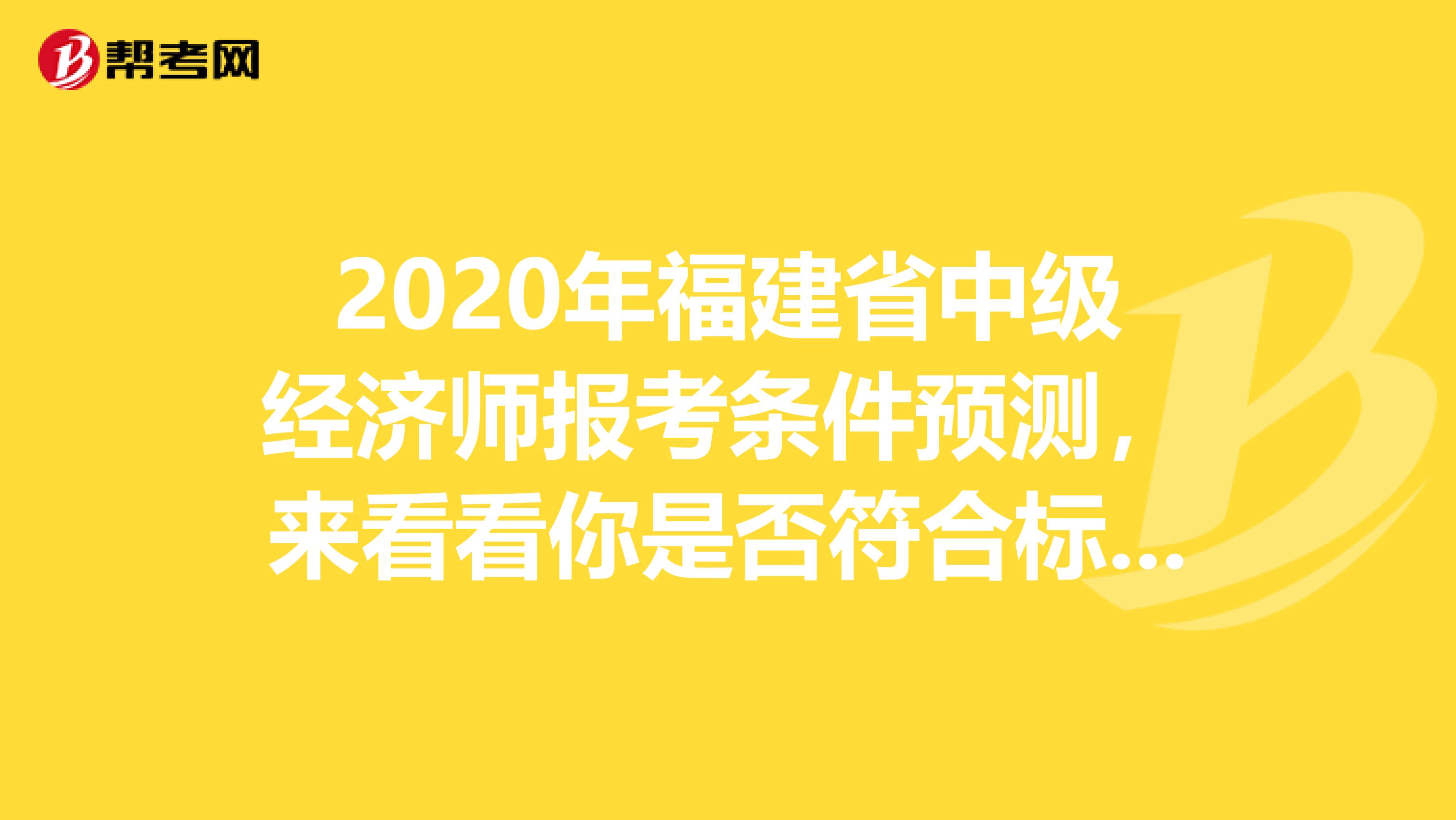 2020年福建省中级经济师报考条件预测，来看看你是否符合标准！