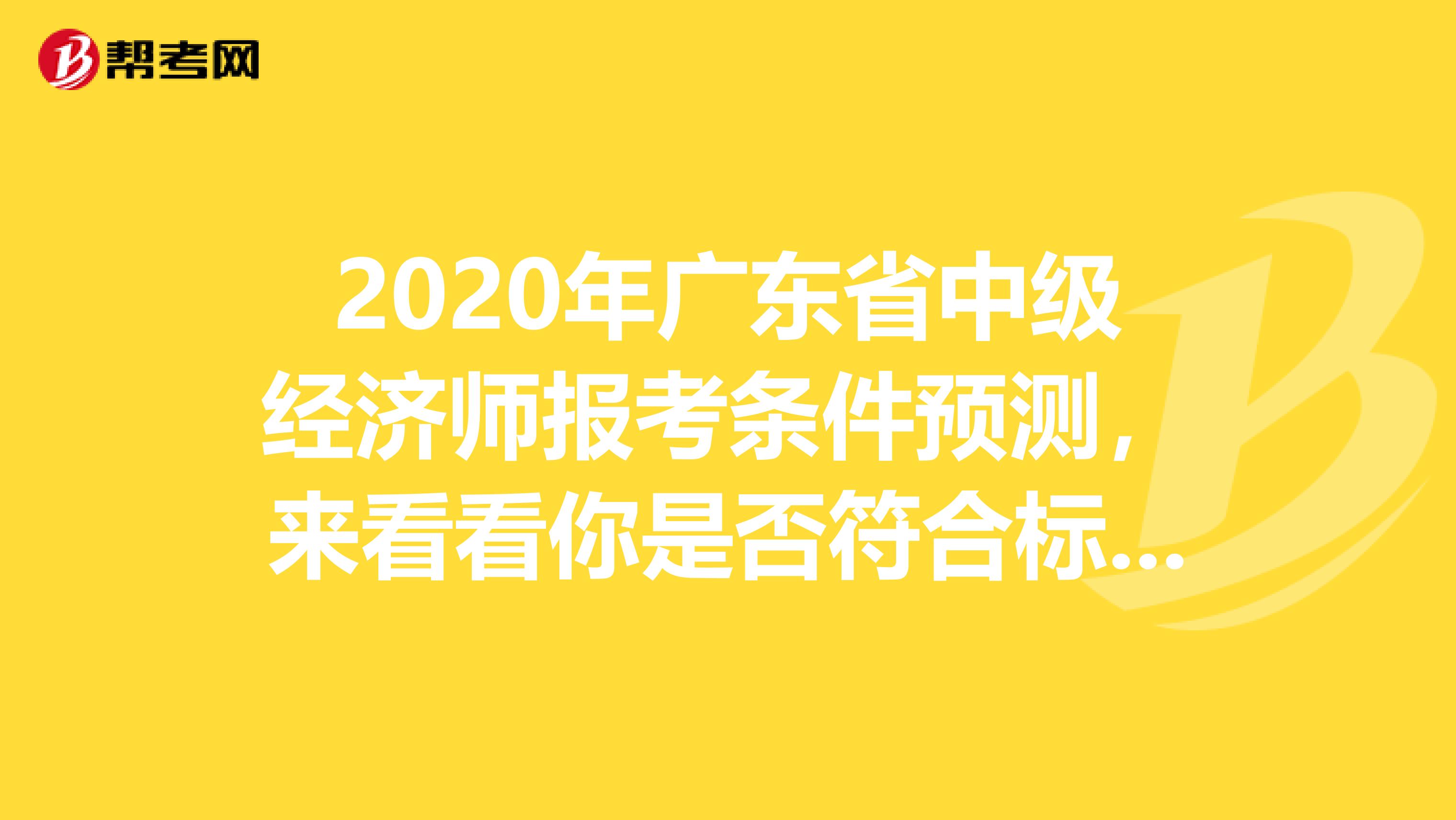 2020年广东省中级经济师报考条件预测，来看看你是否符合标准！