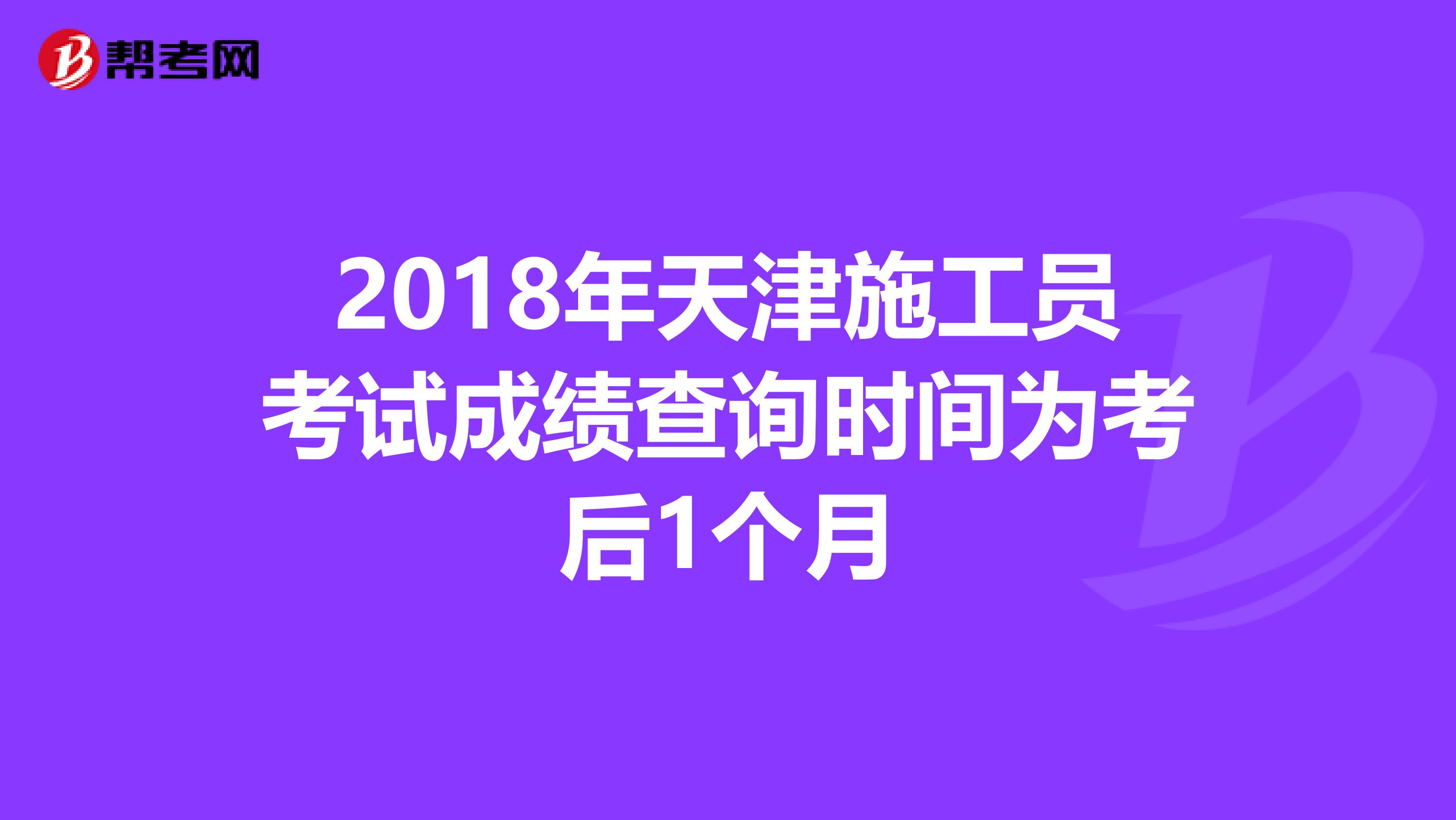 2018年天津施工员考试成绩查询时间为考后1个月