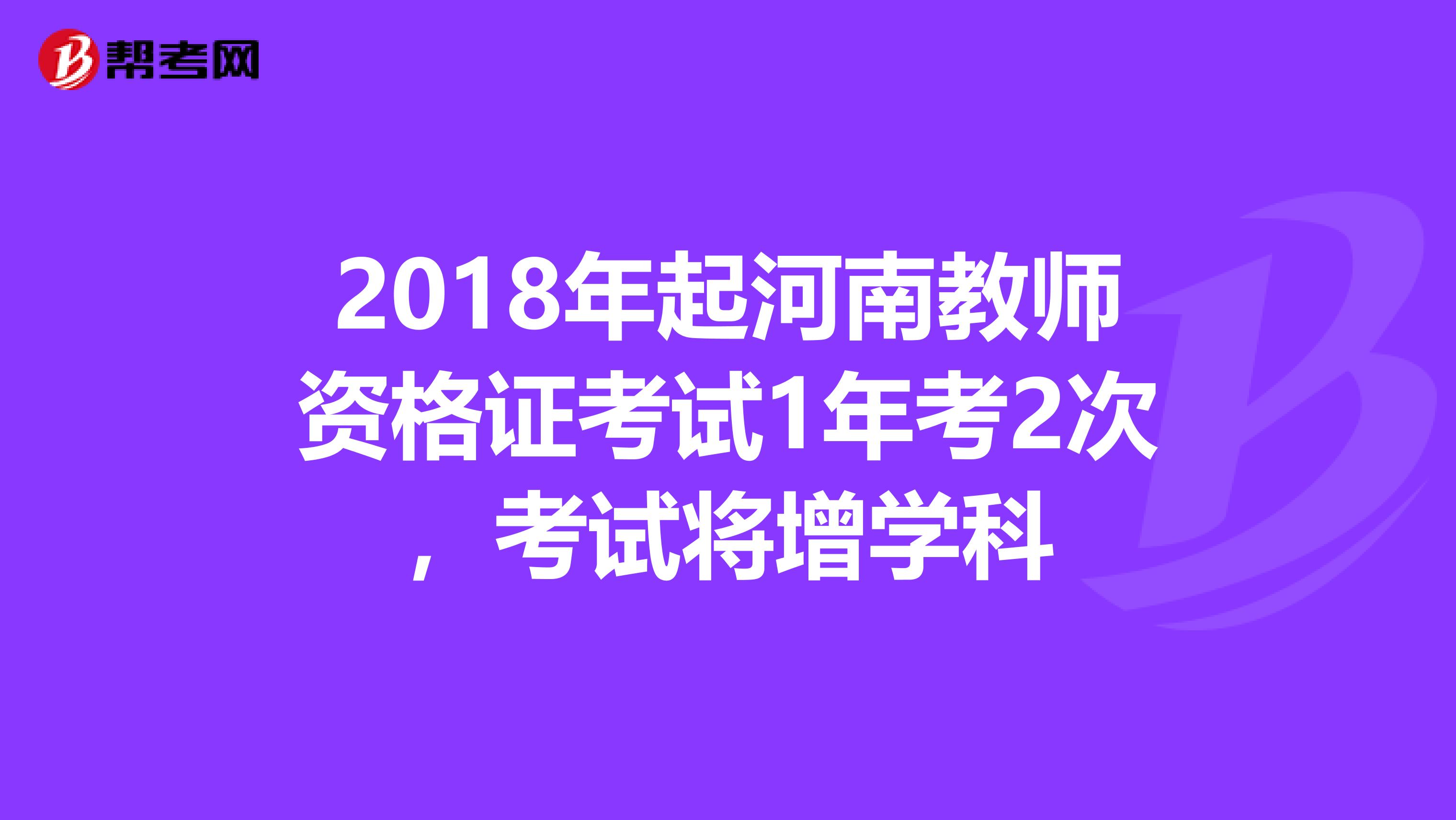2018年起河南教师资格证考试1年考2次，考试将增学科