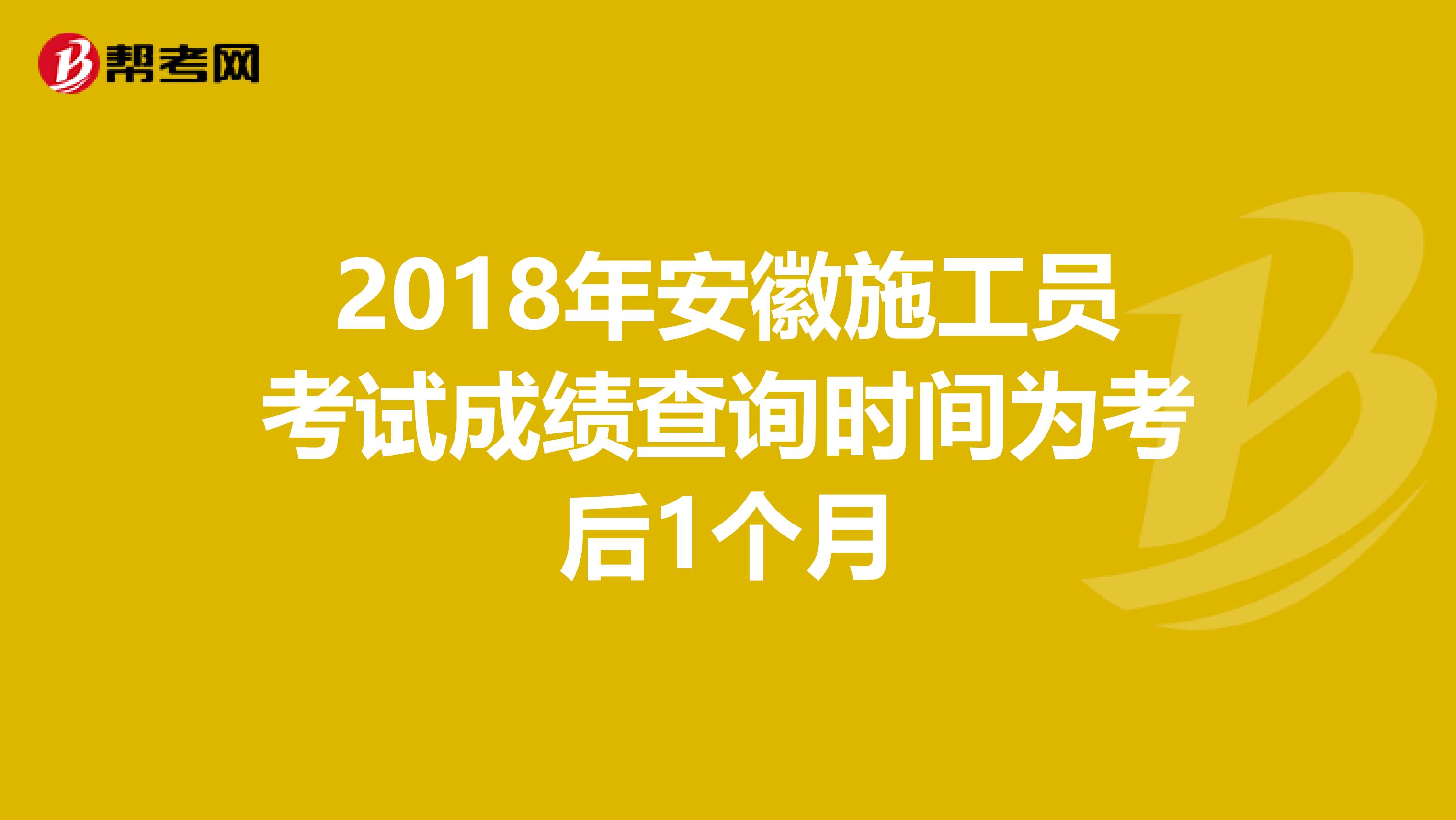 2018年安徽施工员考试成绩查询时间为考后1个月