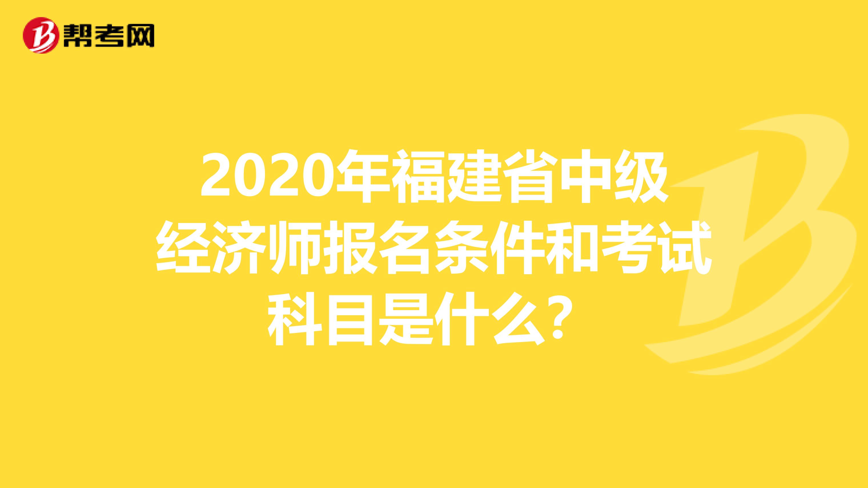 2020年福建省中级经济师报名条件和考试科目是什么？