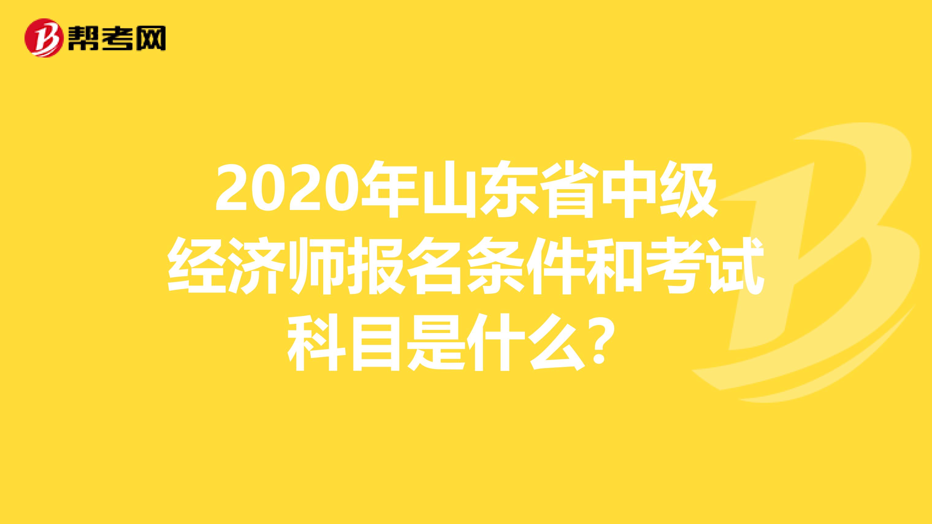2020年山东省中级经济师报名条件和考试科目是什么？