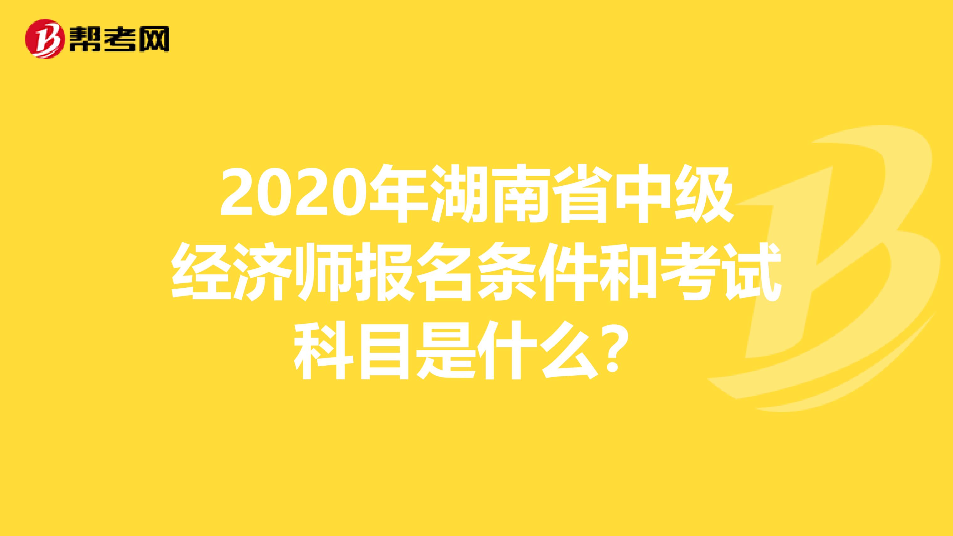 2020年湖南省中级经济师报名条件和考试科目是什么？
