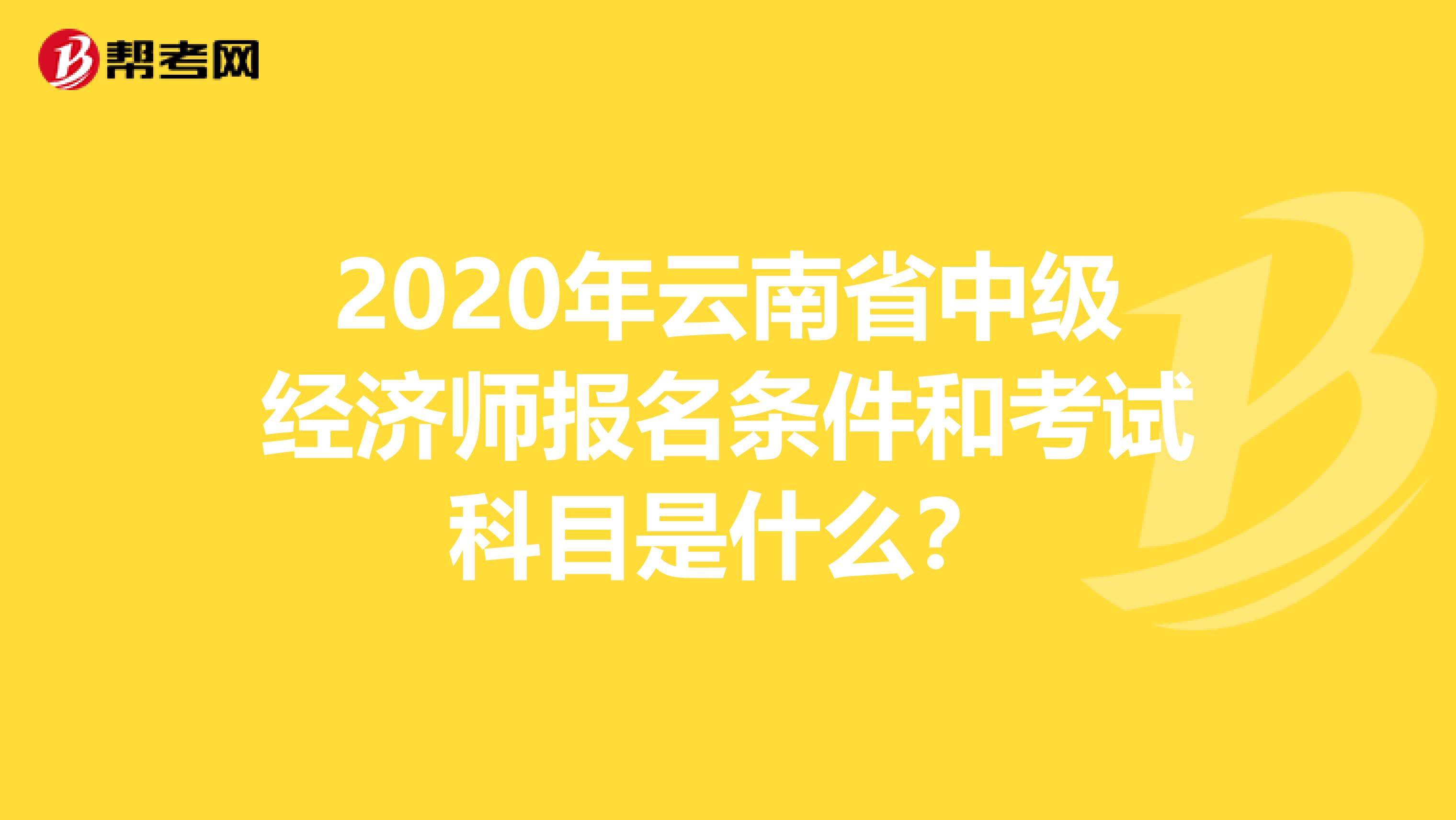 2020年云南省中级经济师报名条件和考试科目是什么？