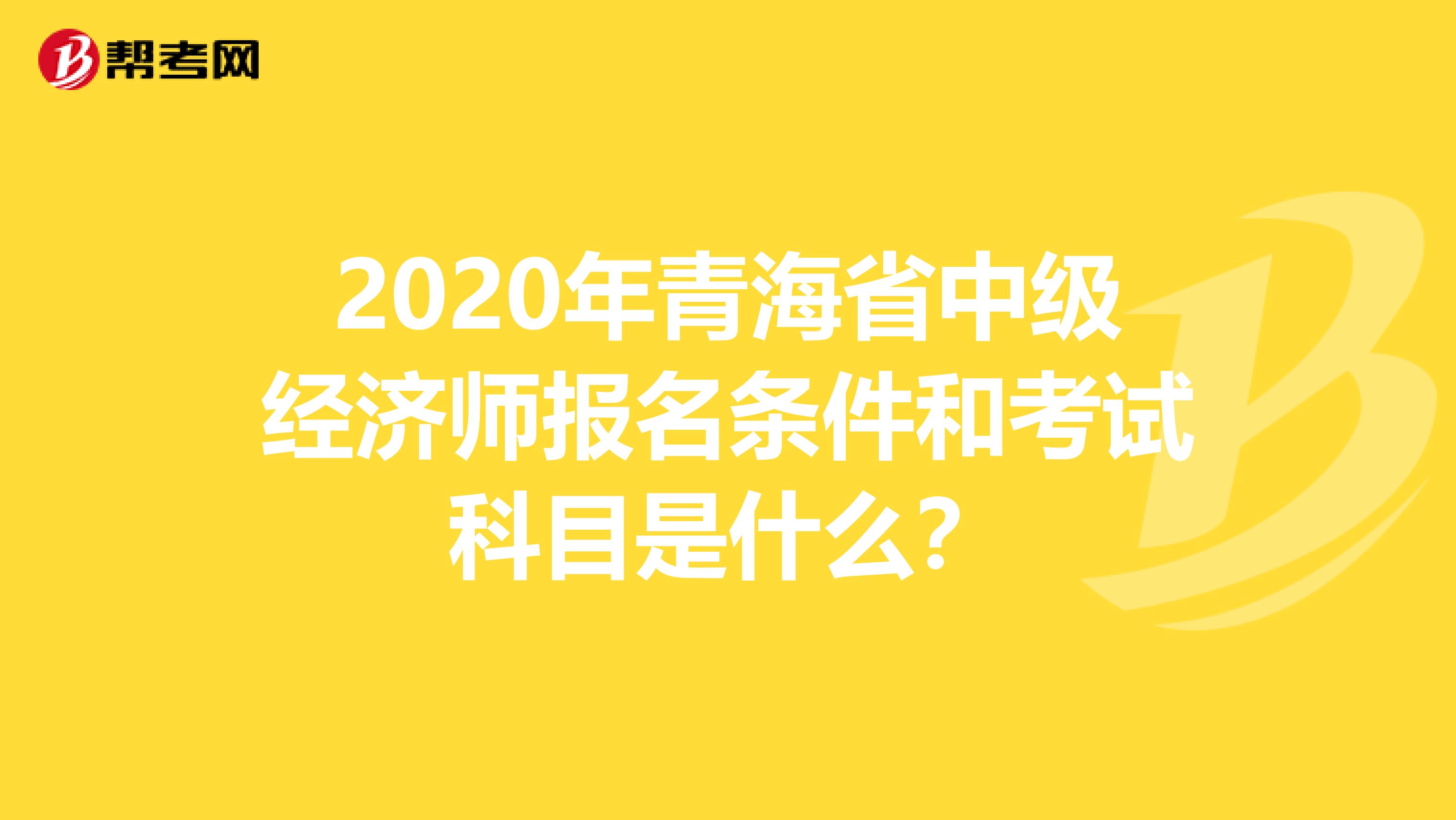 2020年青海省中级经济师报名条件和考试科目是什么？