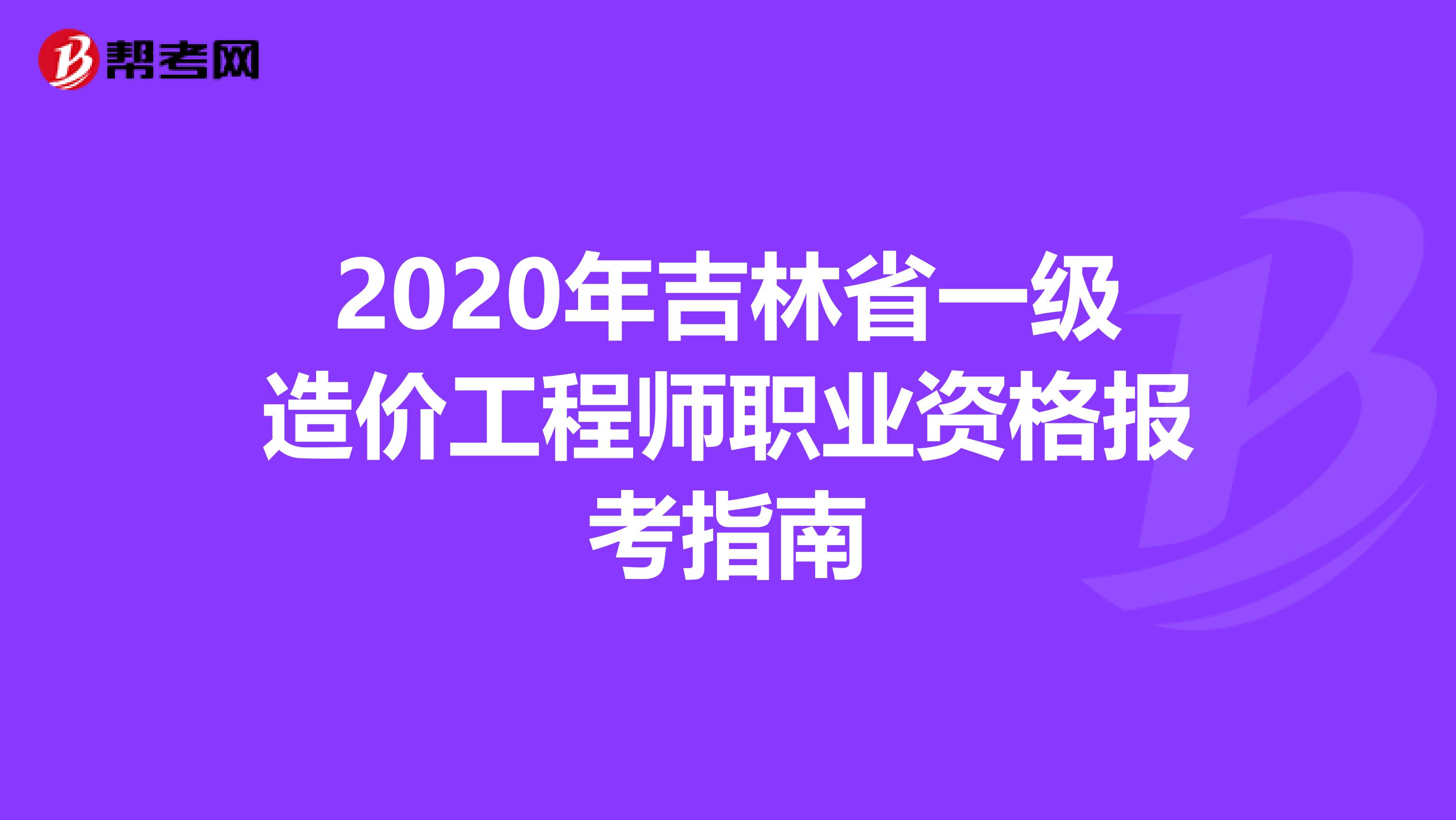 2020年吉林省一级造价工程师职业资格报考指南