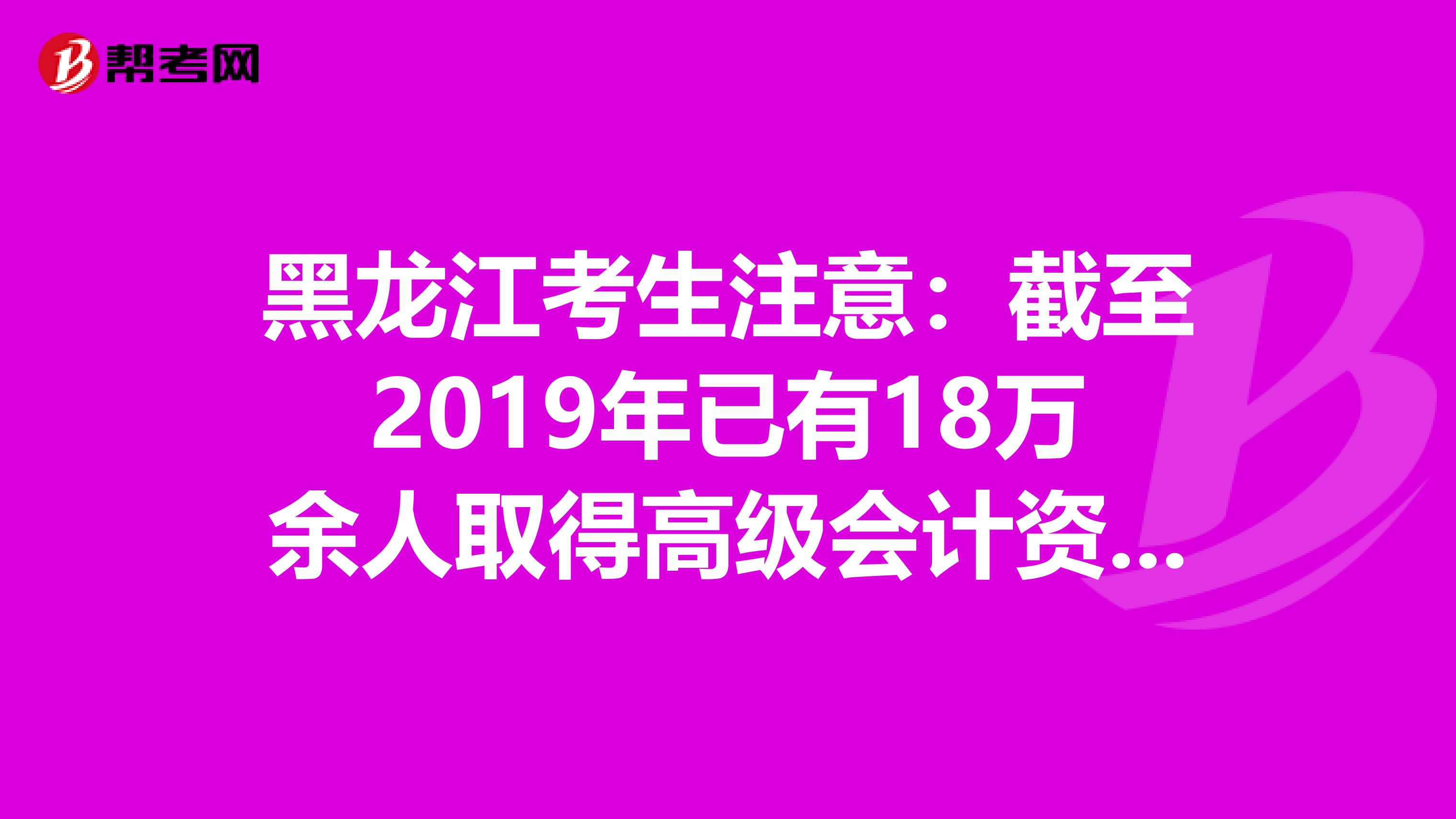 黑龙江考生注意：截至2019年已有18万余人取得高级会计资格！