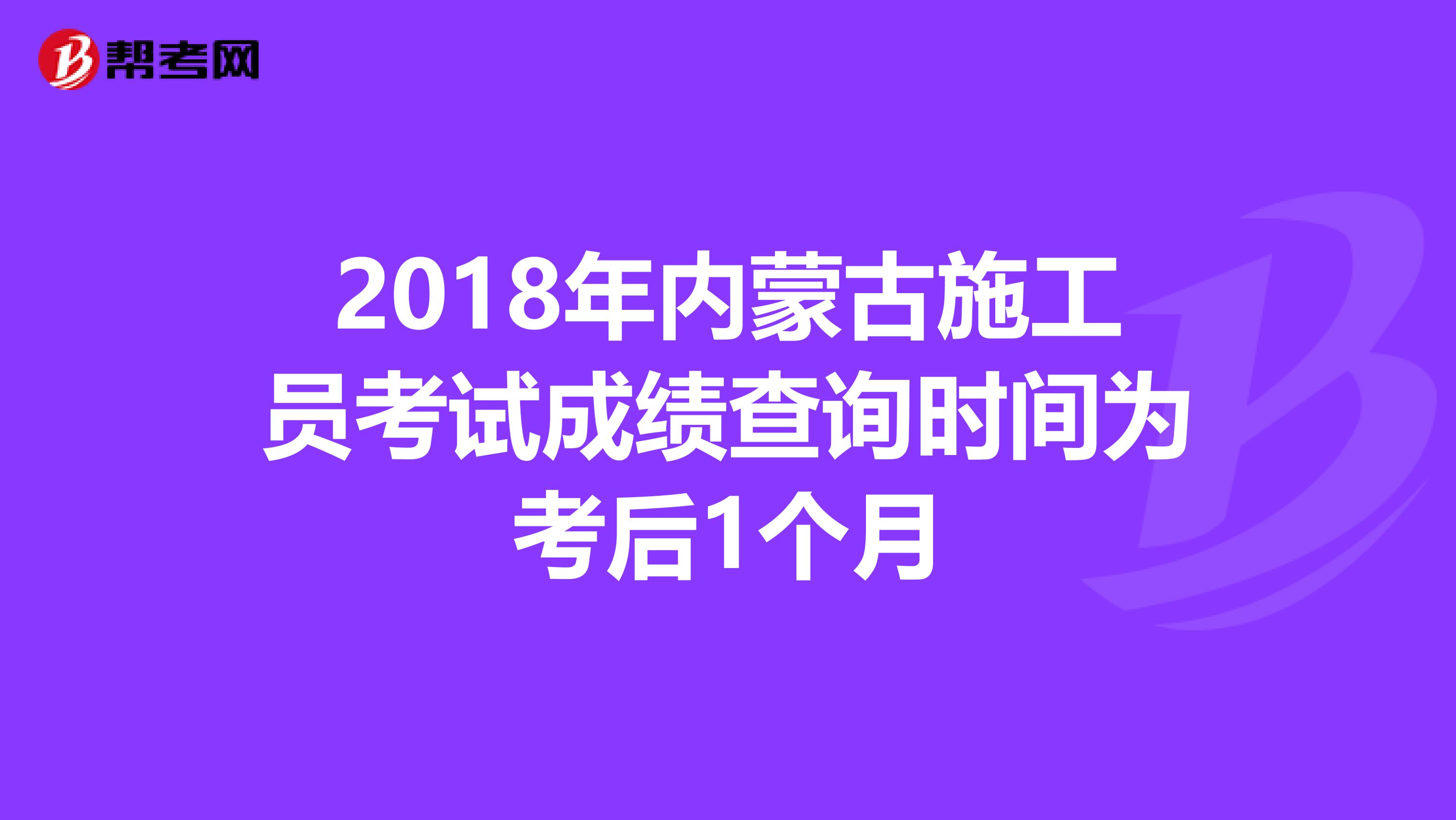 2018年内蒙古施工员考试成绩查询时间为考后1个月