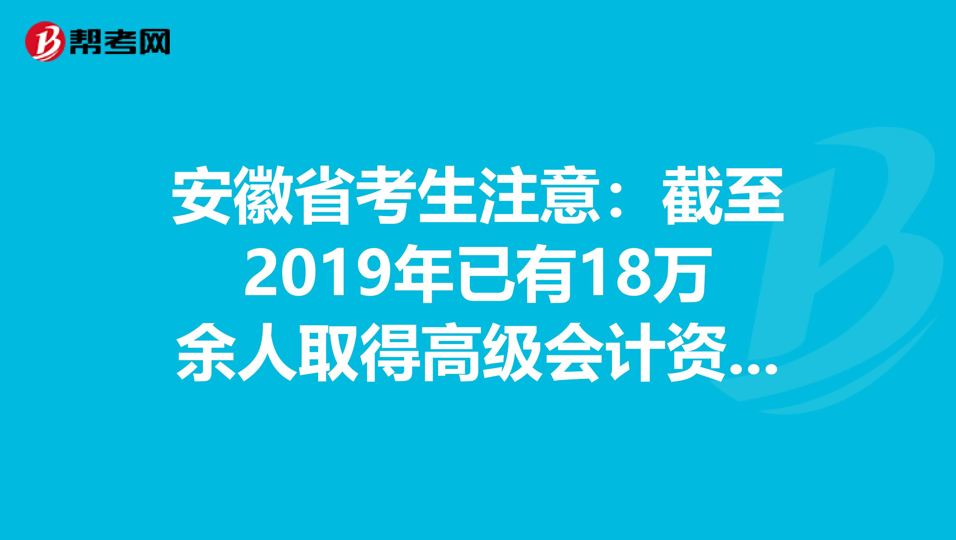 安徽省考生注意：截至2019年已有18万余人取得高级会计资格！
