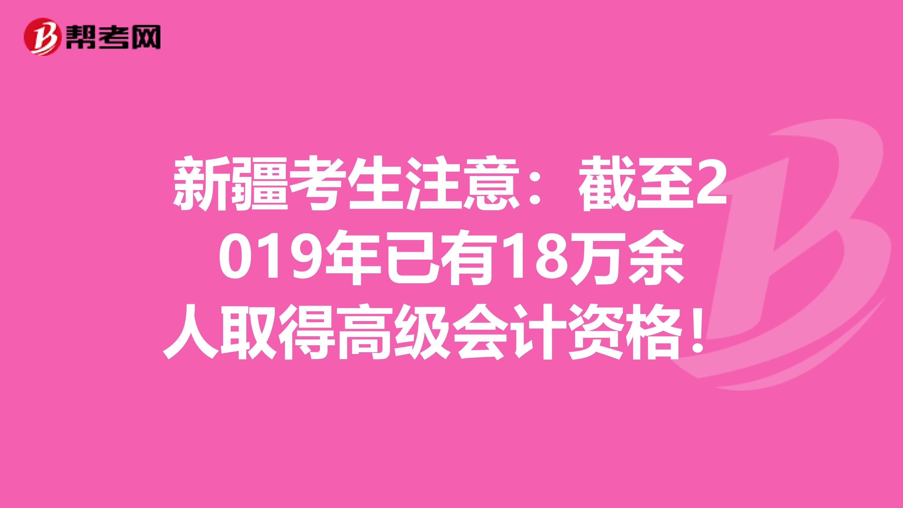 新疆考生注意：截至2019年已有18万余人取得高级会计资格！