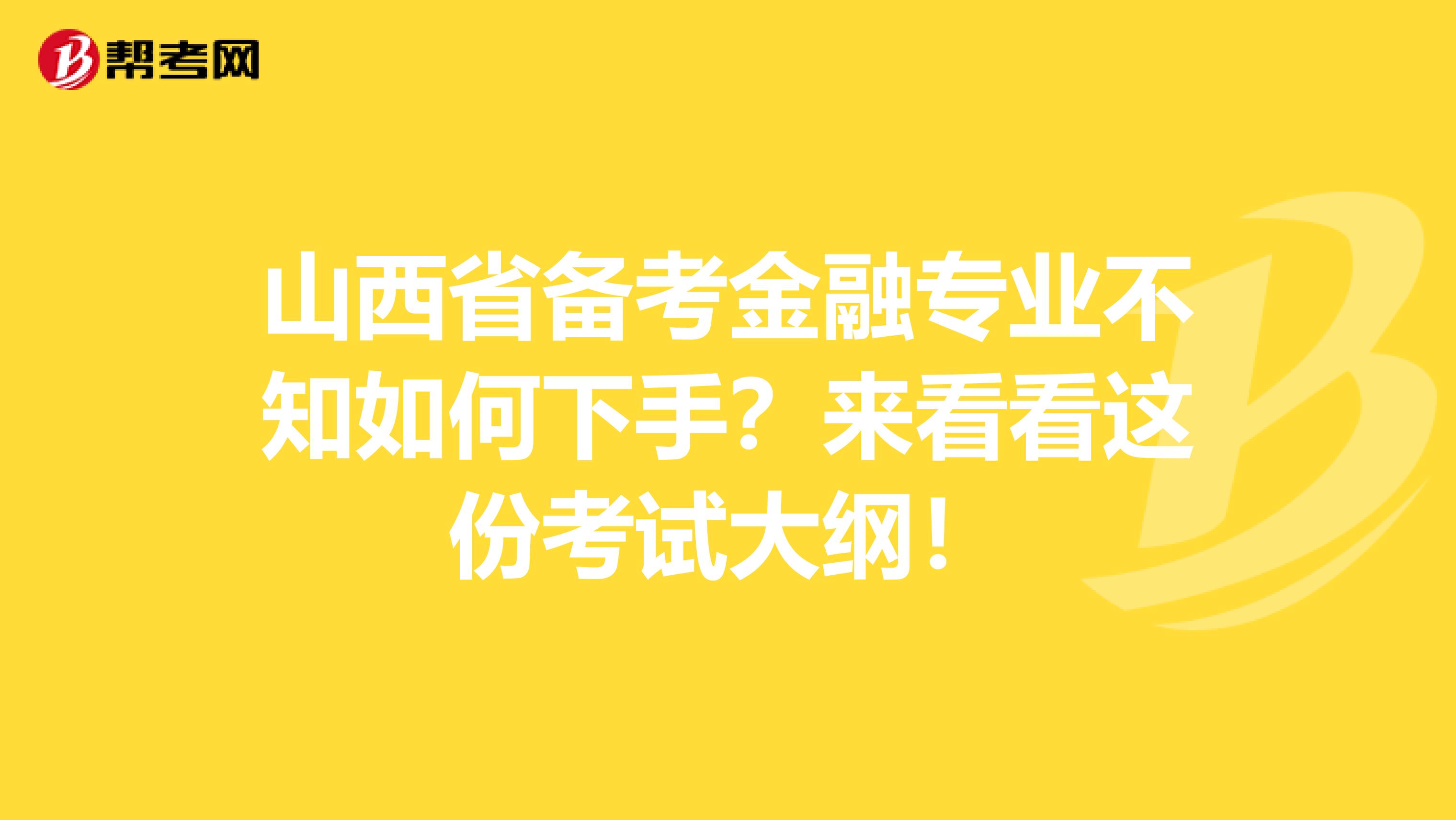 山西省备考金融专业不知如何下手？来看看这份考试大纲！