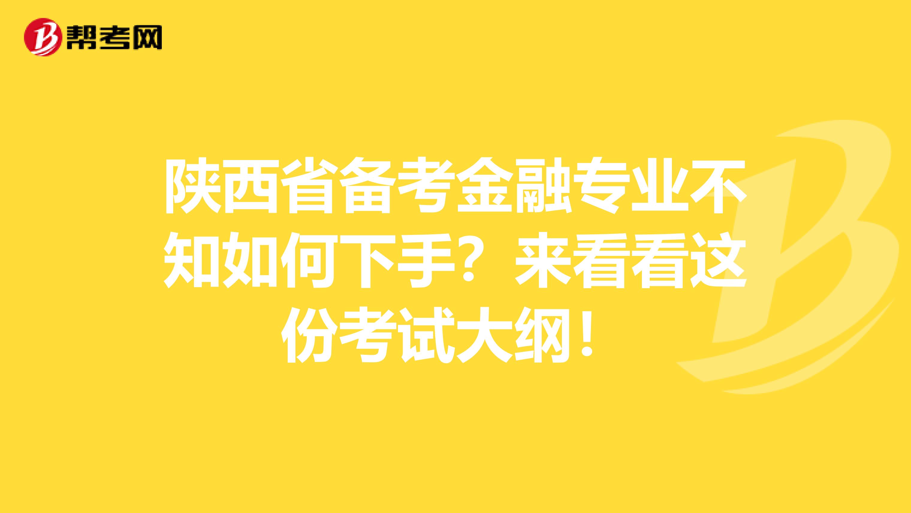 陕西省备考金融专业不知如何下手？来看看这份考试大纲！
