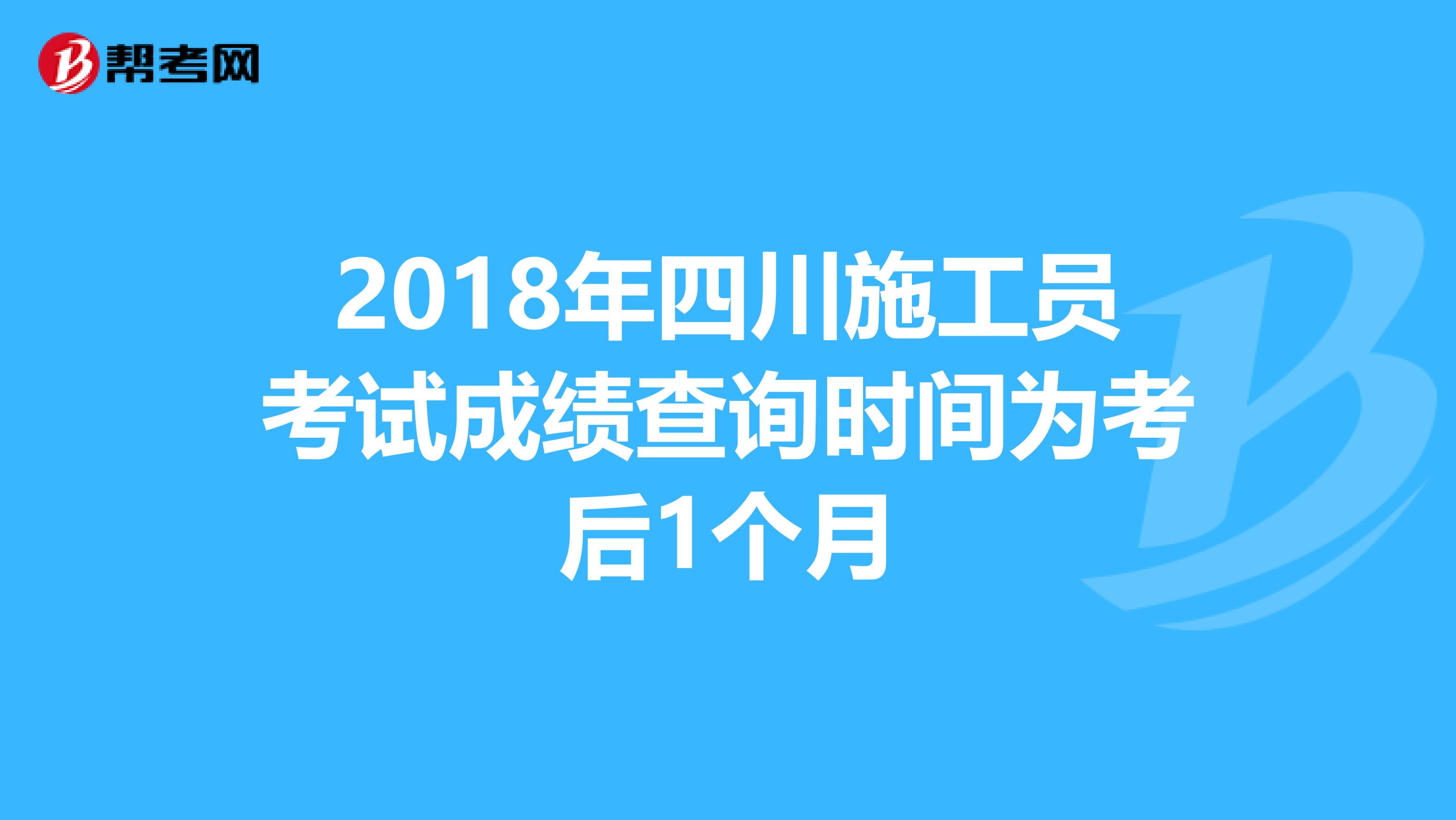 2018年四川施工员考试成绩查询时间为考后1个月