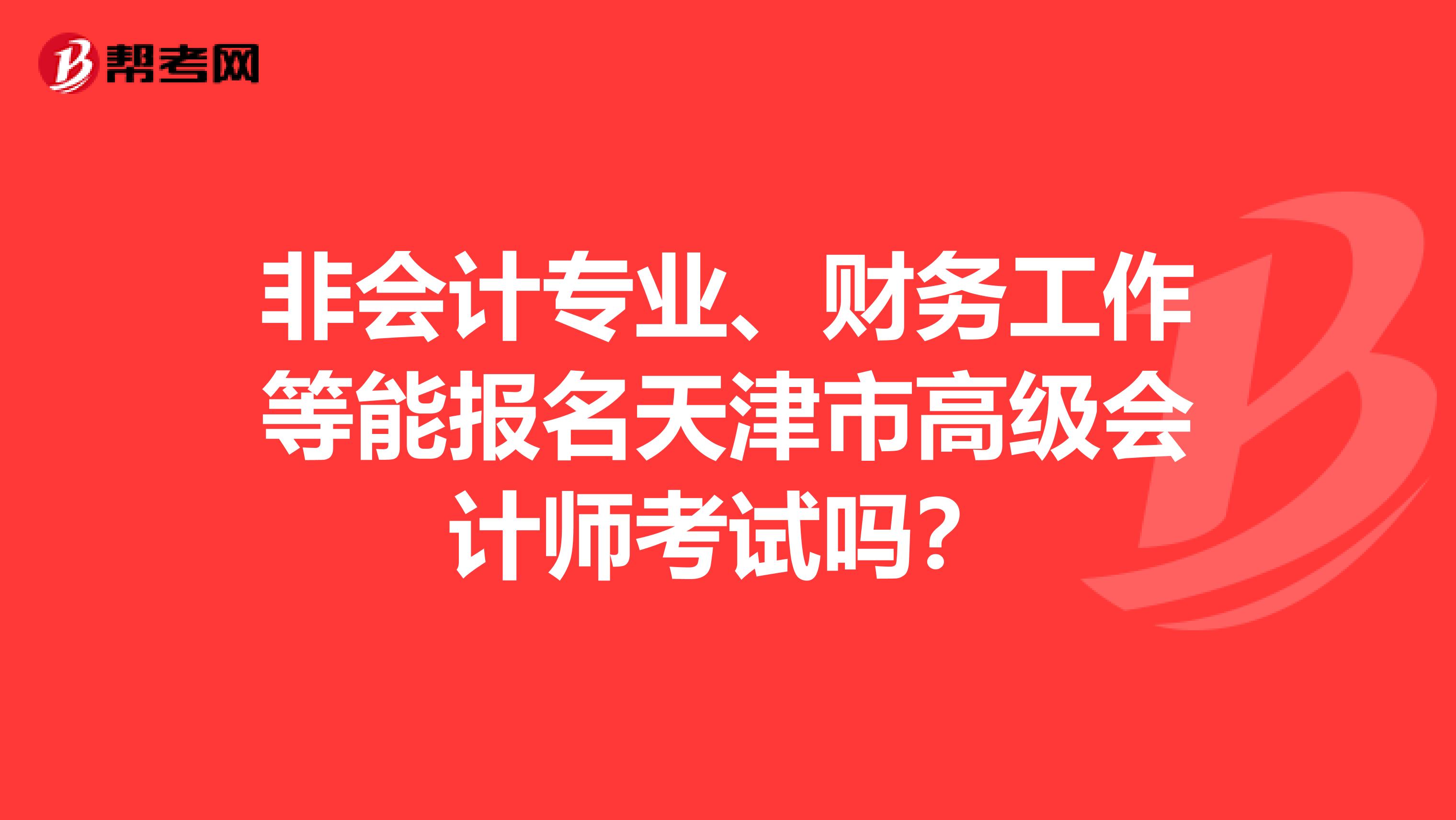 非会计专业、财务工作等能报名天津市高级会计师考试吗？