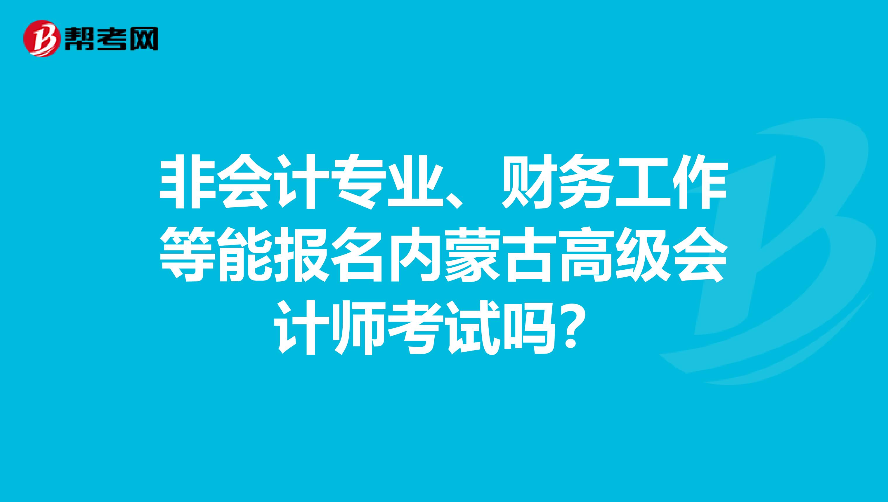 非会计专业、财务工作等能报名内蒙古高级会计师考试吗？