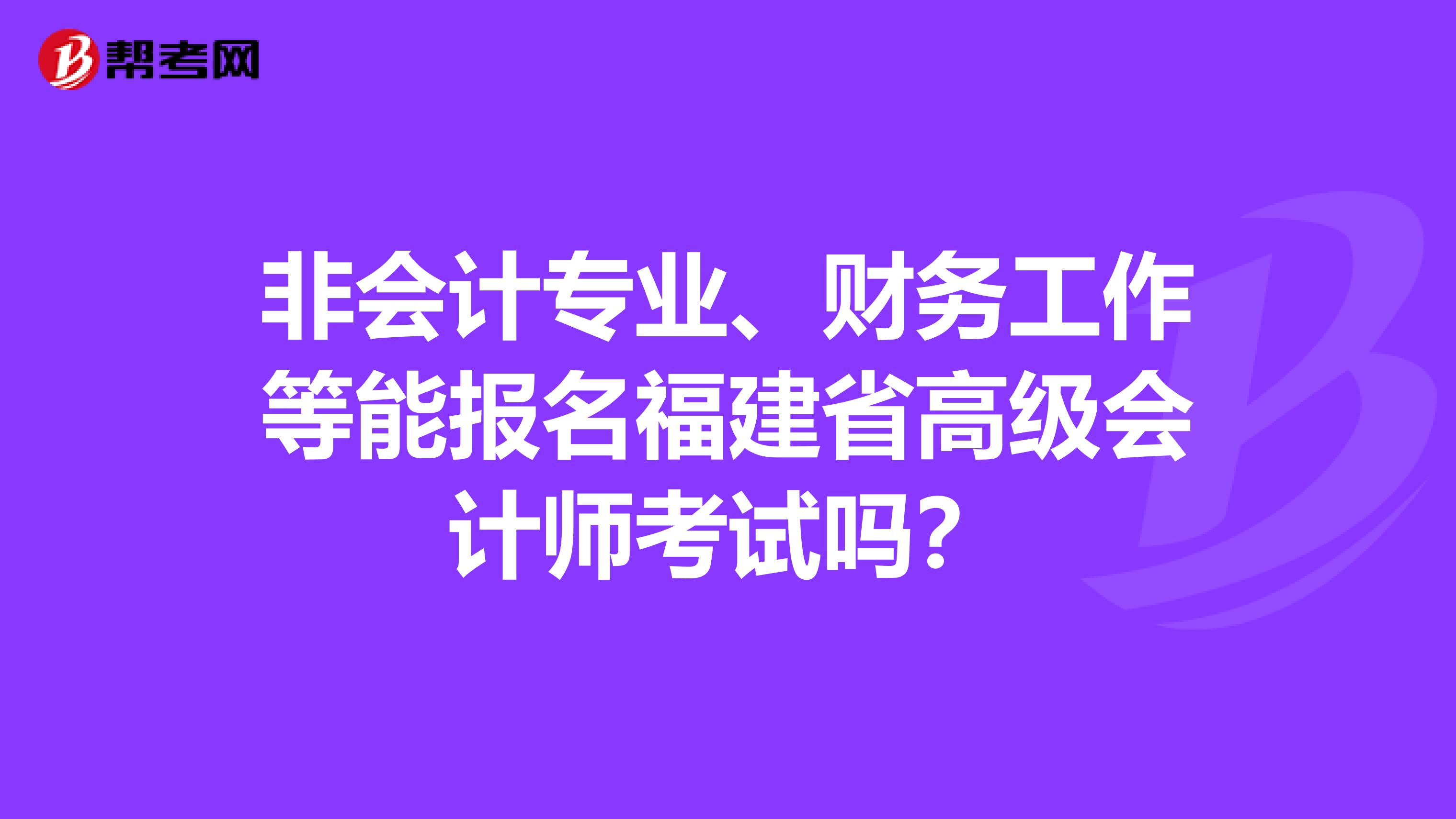 非会计专业、财务工作等能报名福建省高级会计师考试吗？