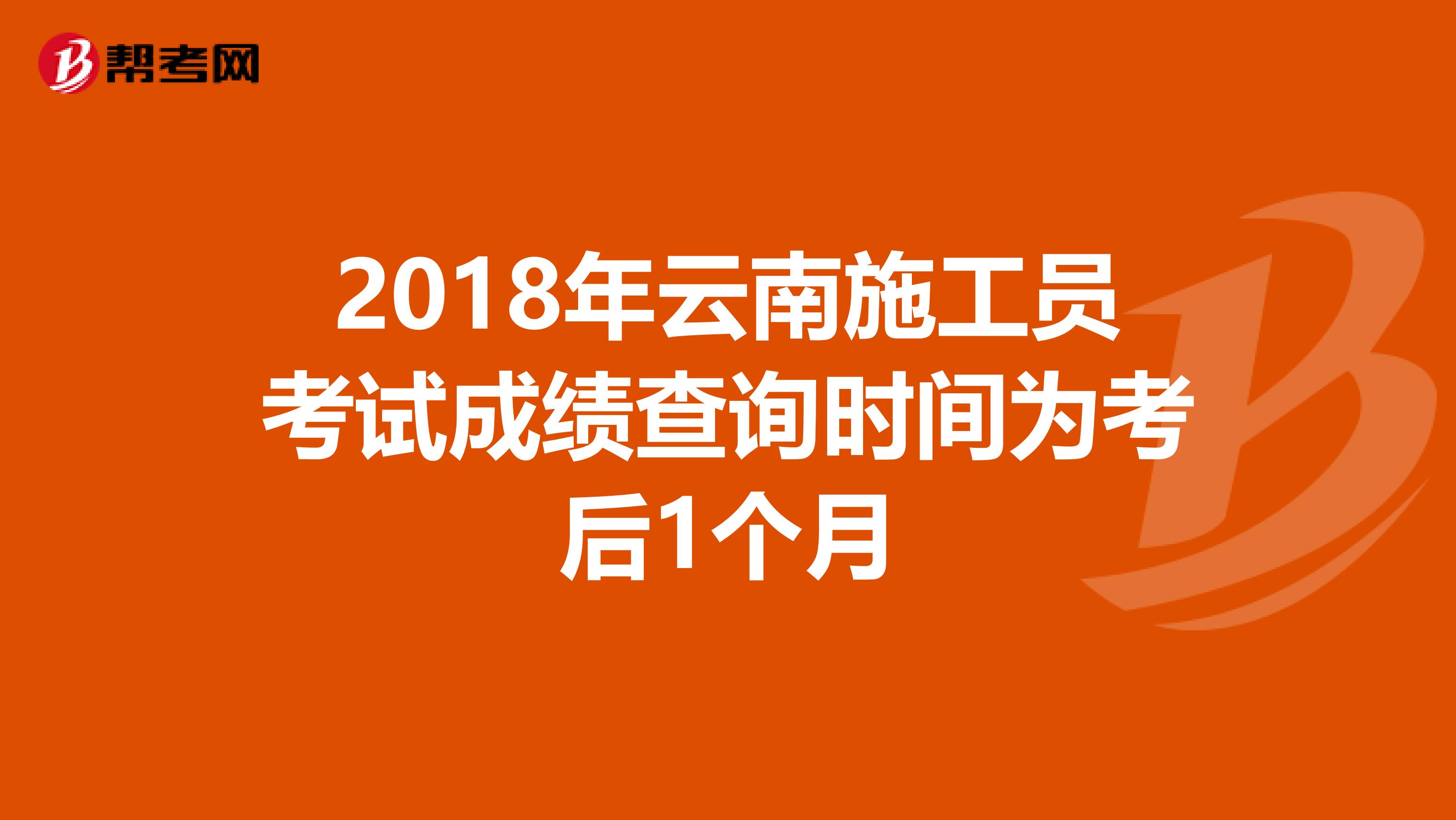 2018年云南施工员考试成绩查询时间为考后1个月