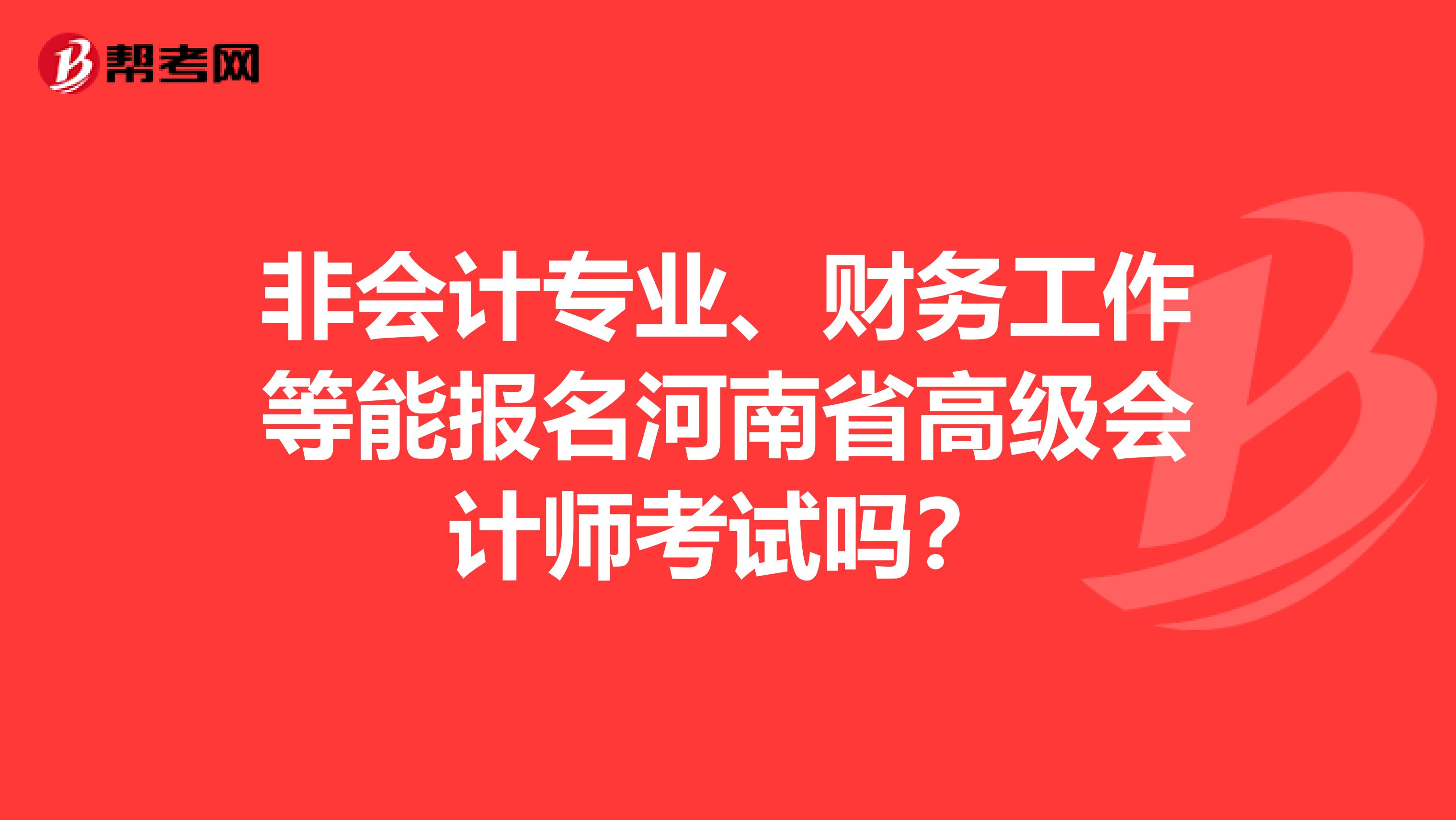 非会计专业、财务工作等能报名河南省高级会计师考试吗？