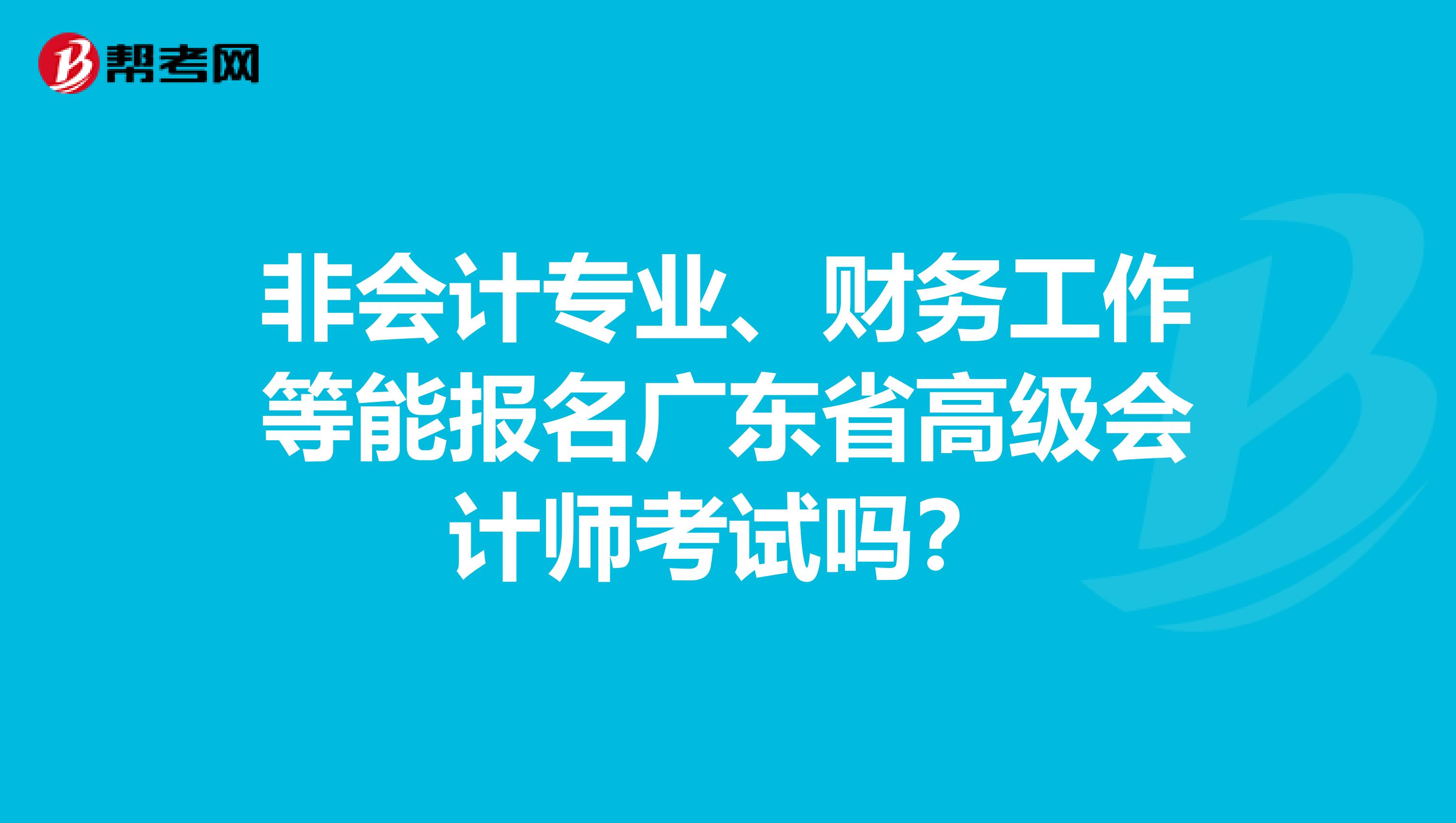 非会计专业、财务工作等能报名广东省高级会计师考试吗？