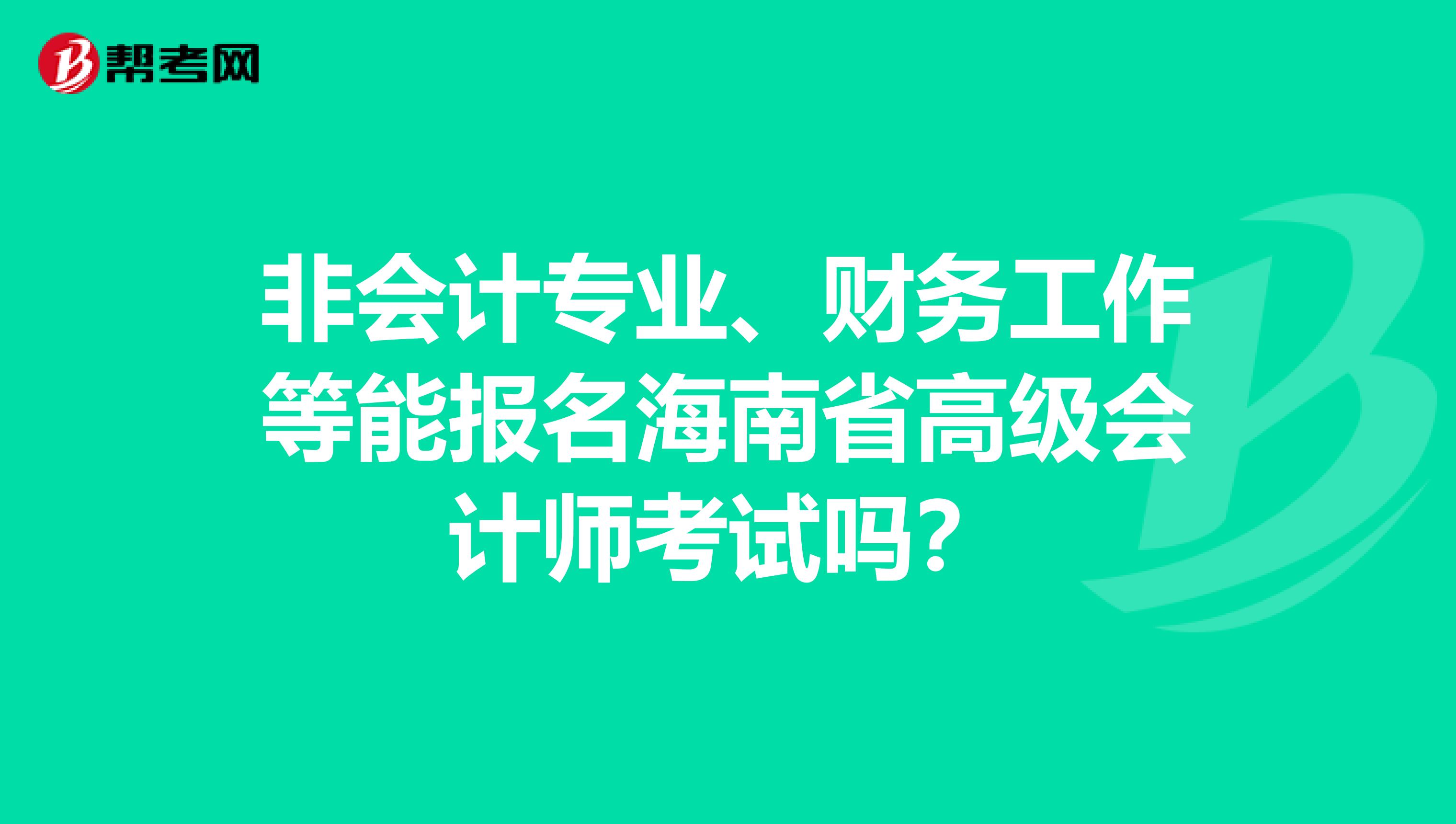 非会计专业、财务工作等能报名海南省高级会计师考试吗？