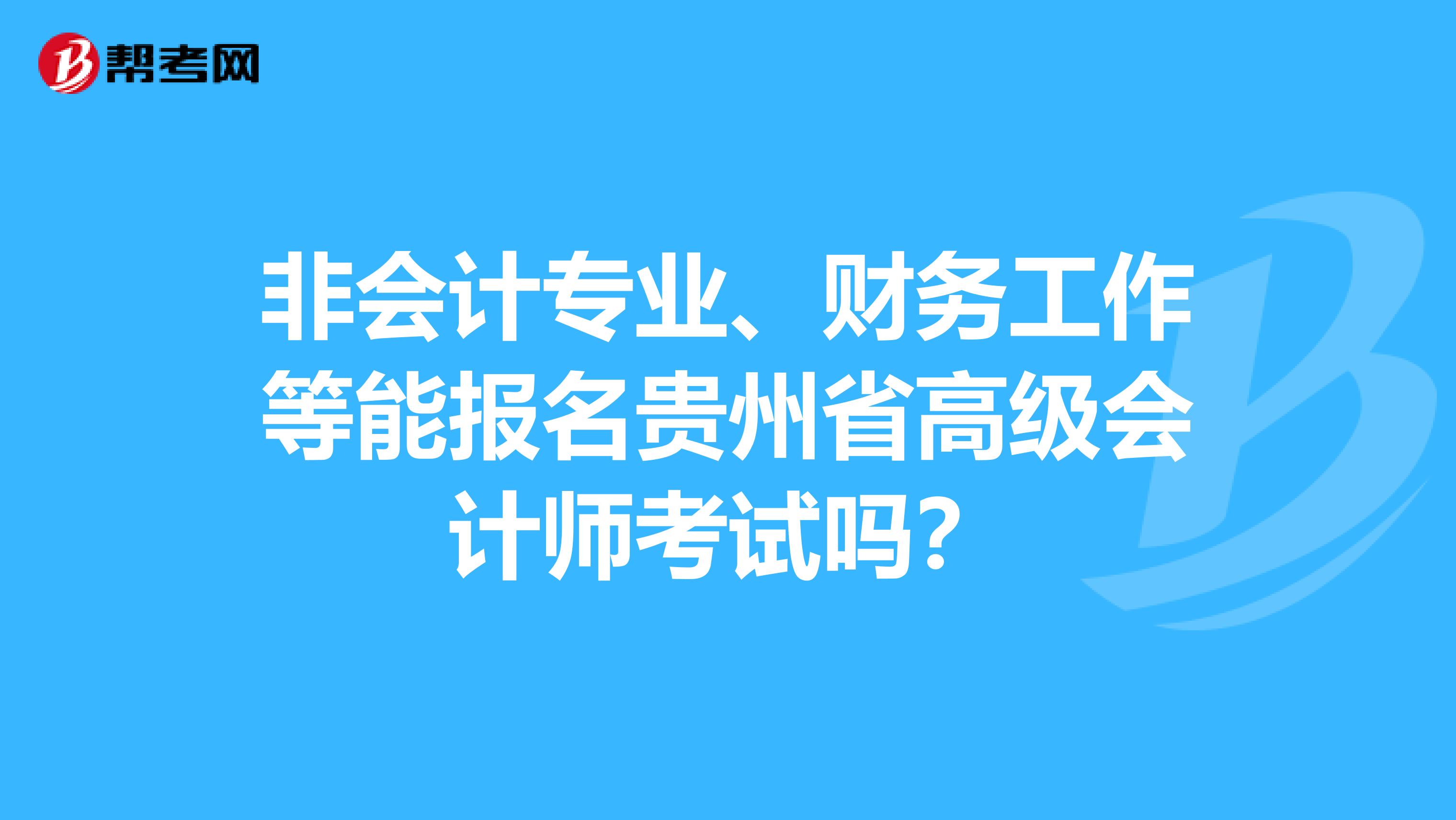 非会计专业、财务工作等能报名贵州省高级会计师考试吗？