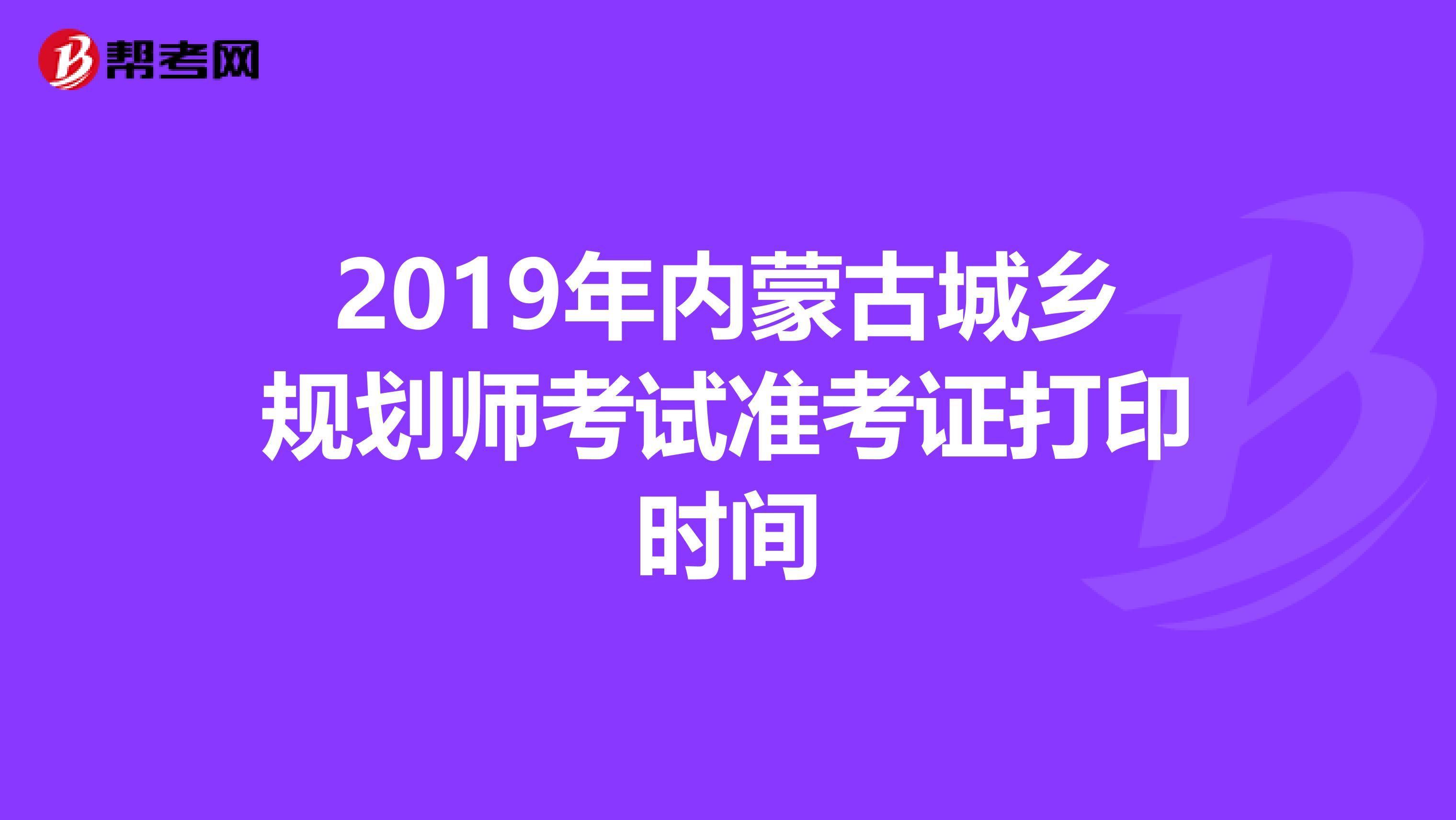 2019年内蒙古城乡规划师考试准考证打印时间