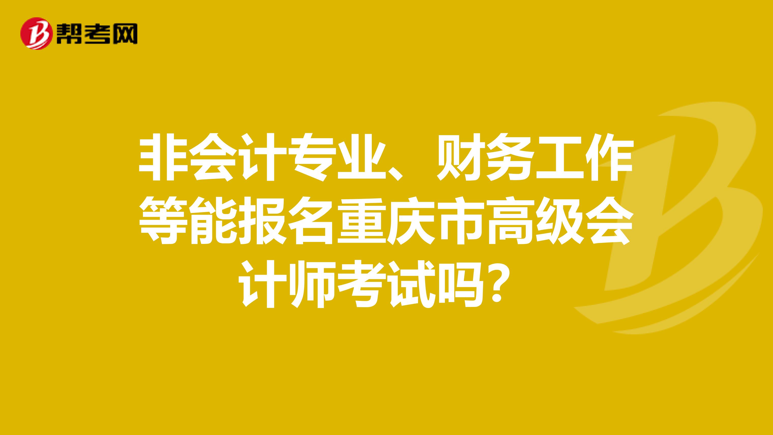 非会计专业、财务工作等能报名重庆市高级会计师考试吗？