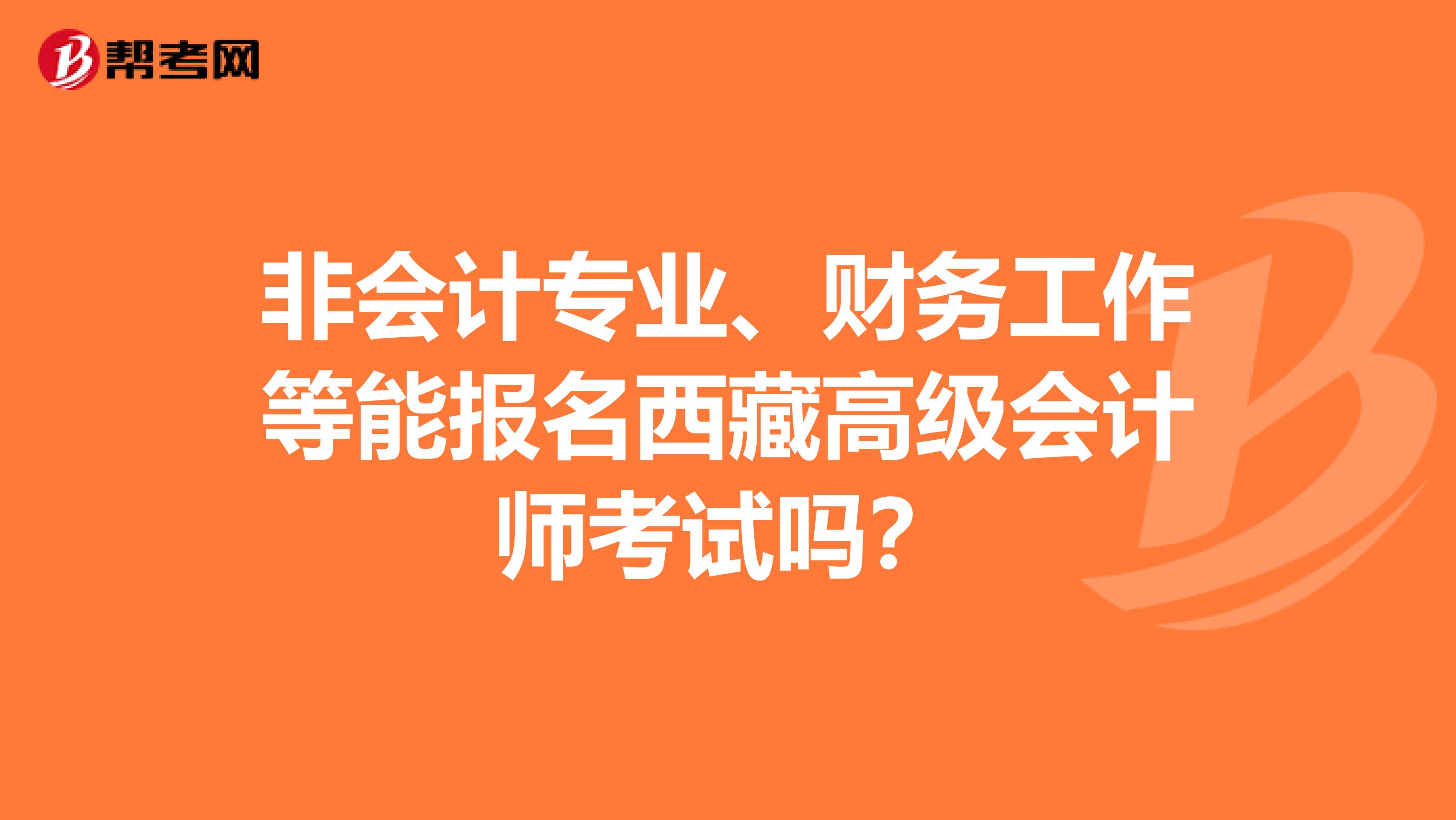 非会计专业、财务工作等能报名西藏高级会计师考试吗？
