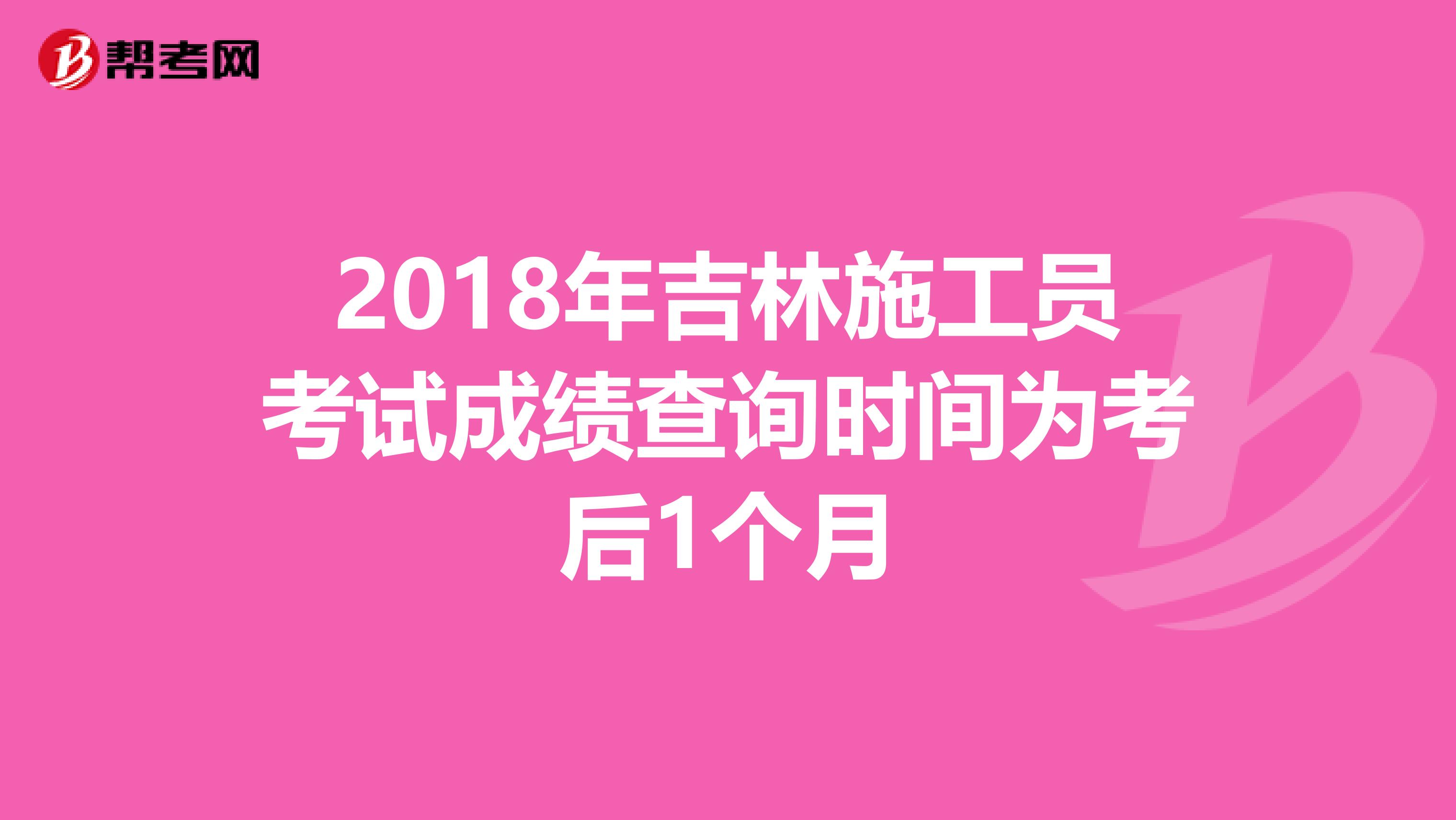 2018年吉林施工员考试成绩查询时间为考后1个月