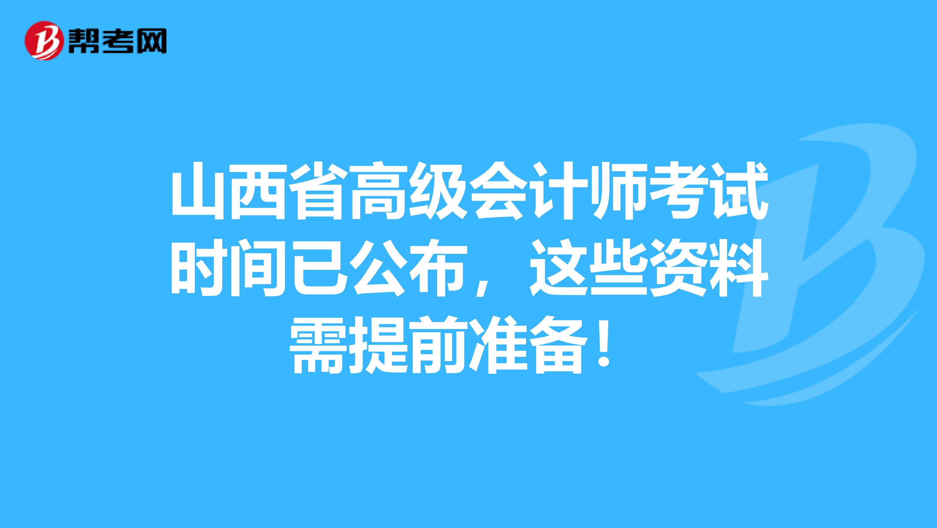 山西省高級會計師考試時間已公布，這些資料需提前準(zhǔn)備！