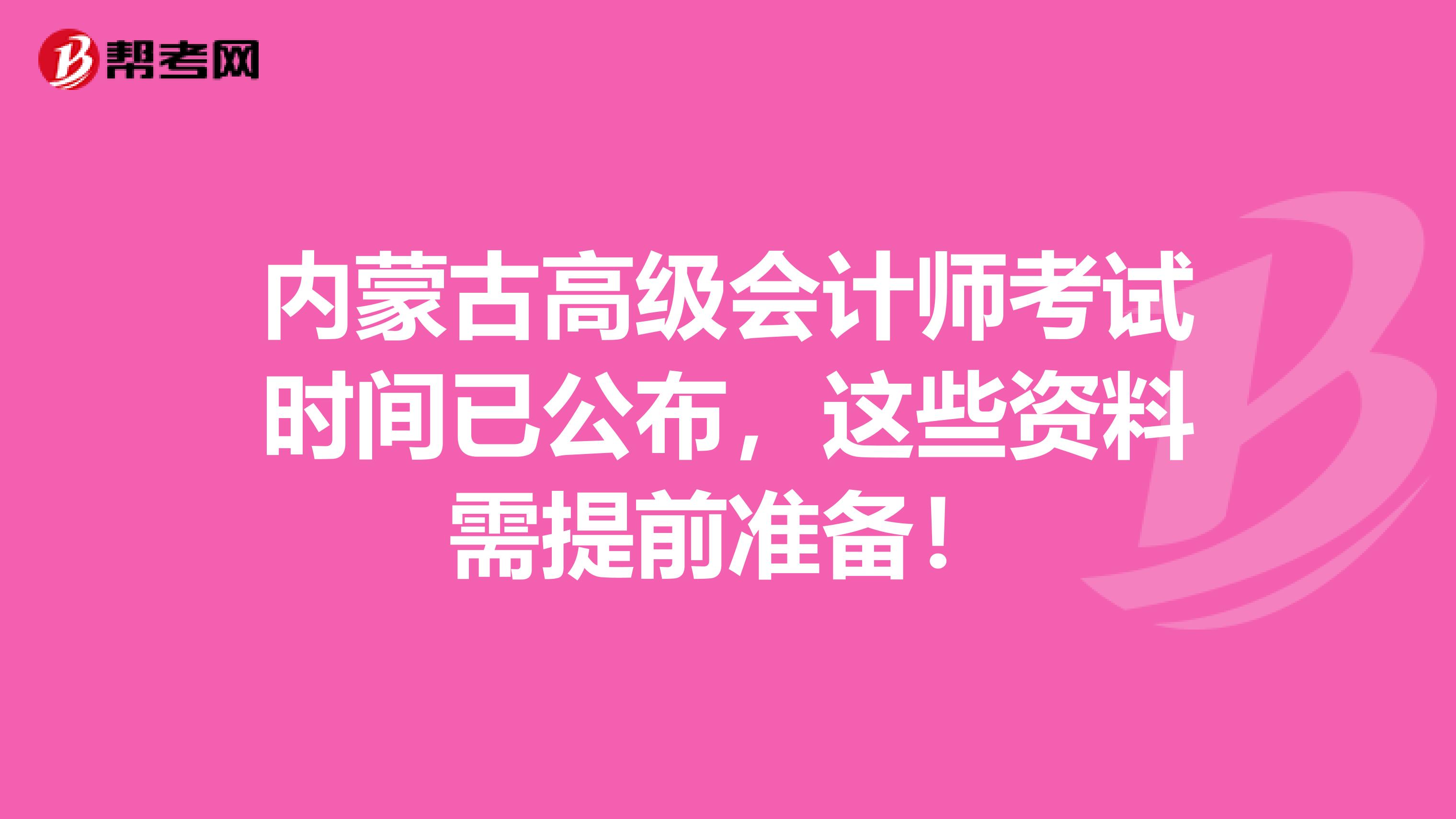 内蒙古高级会计师考试时间已公布，这些资料需提前准备！