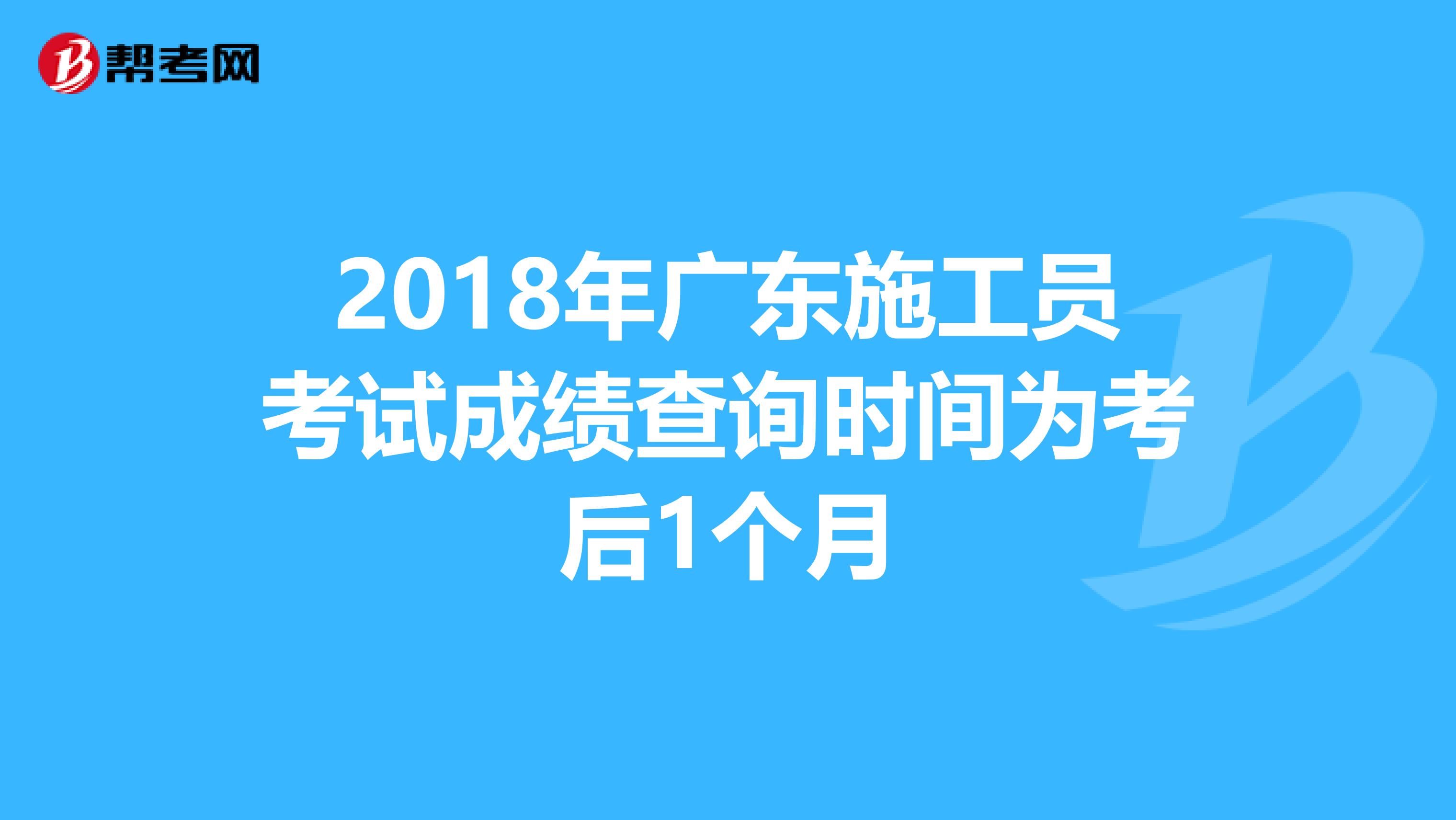 2018年广东施工员考试成绩查询时间为考后1个月