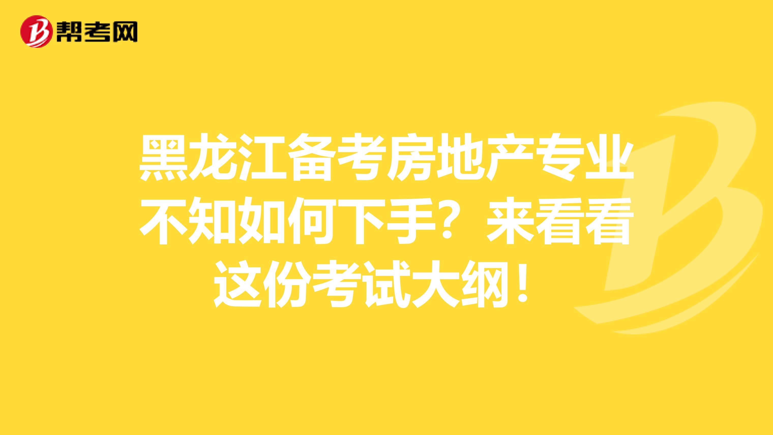 黑龙江备考房地产专业不知如何下手？来看看这份考试大纲！