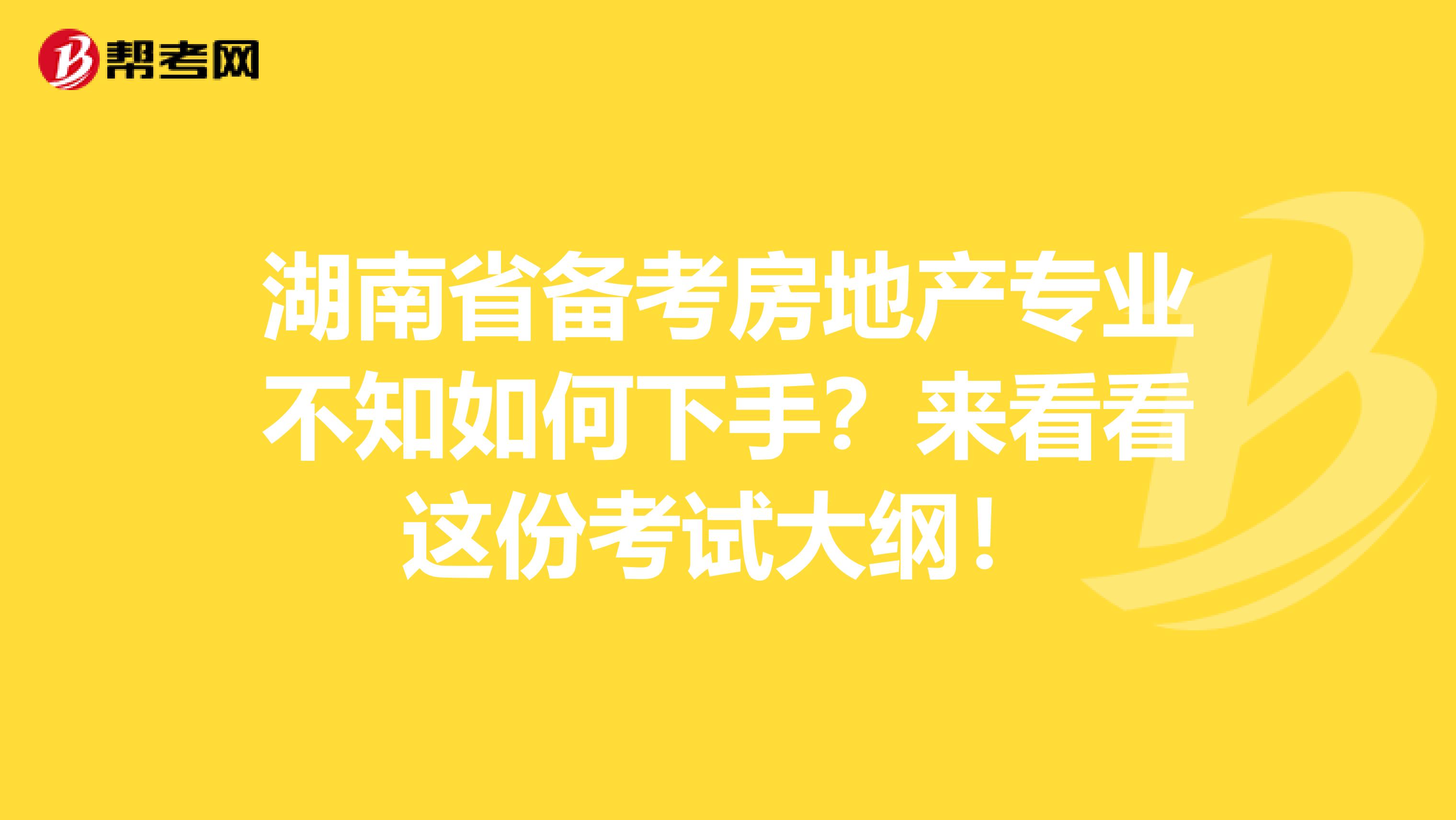 湖南省备考房地产专业不知如何下手？来看看这份考试大纲！