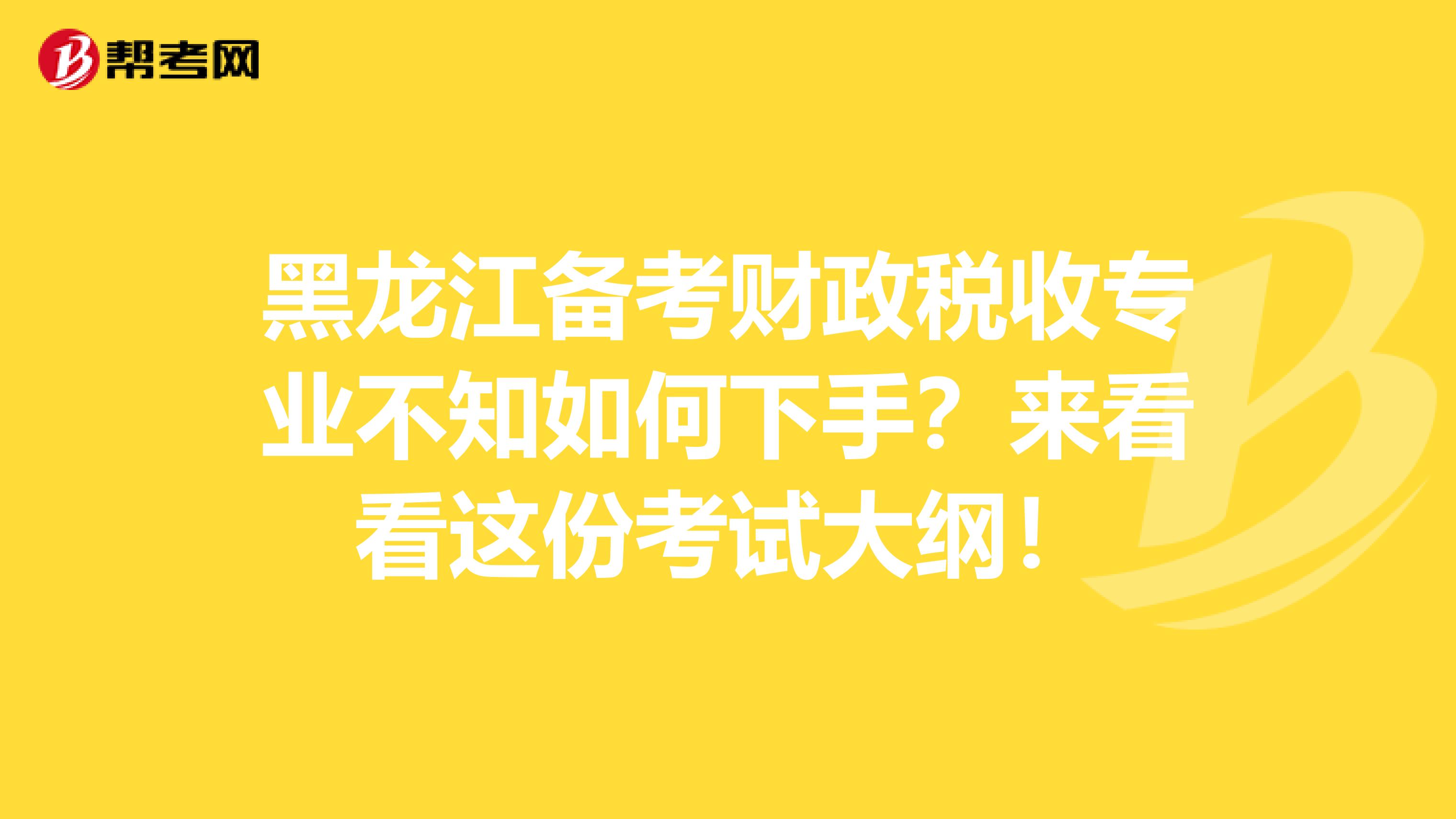 黑龙江备考财政税收专业不知如何下手？来看看这份考试大纲！