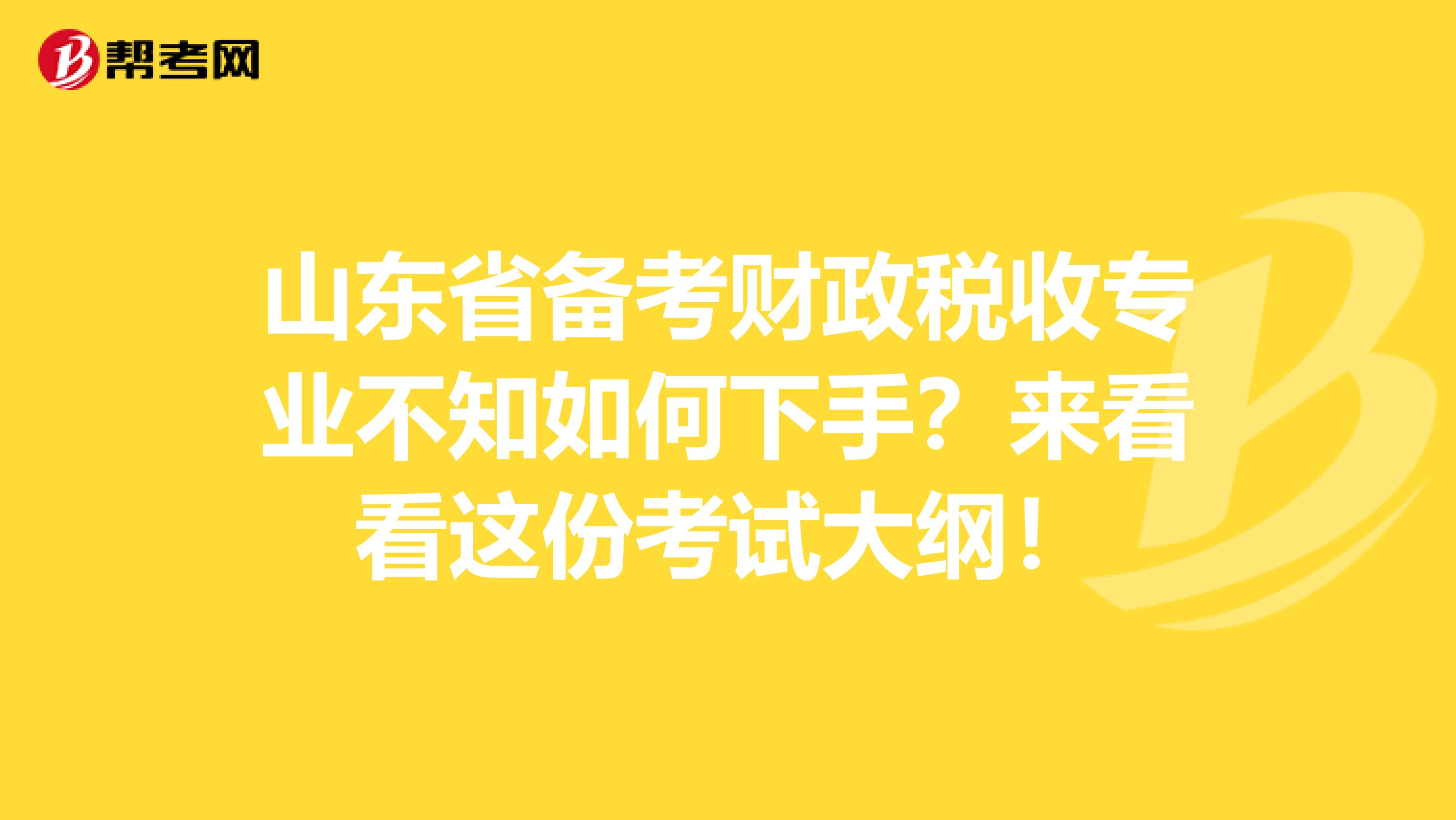 山东省备考财政税收专业不知如何下手？来看看这份考试大纲！