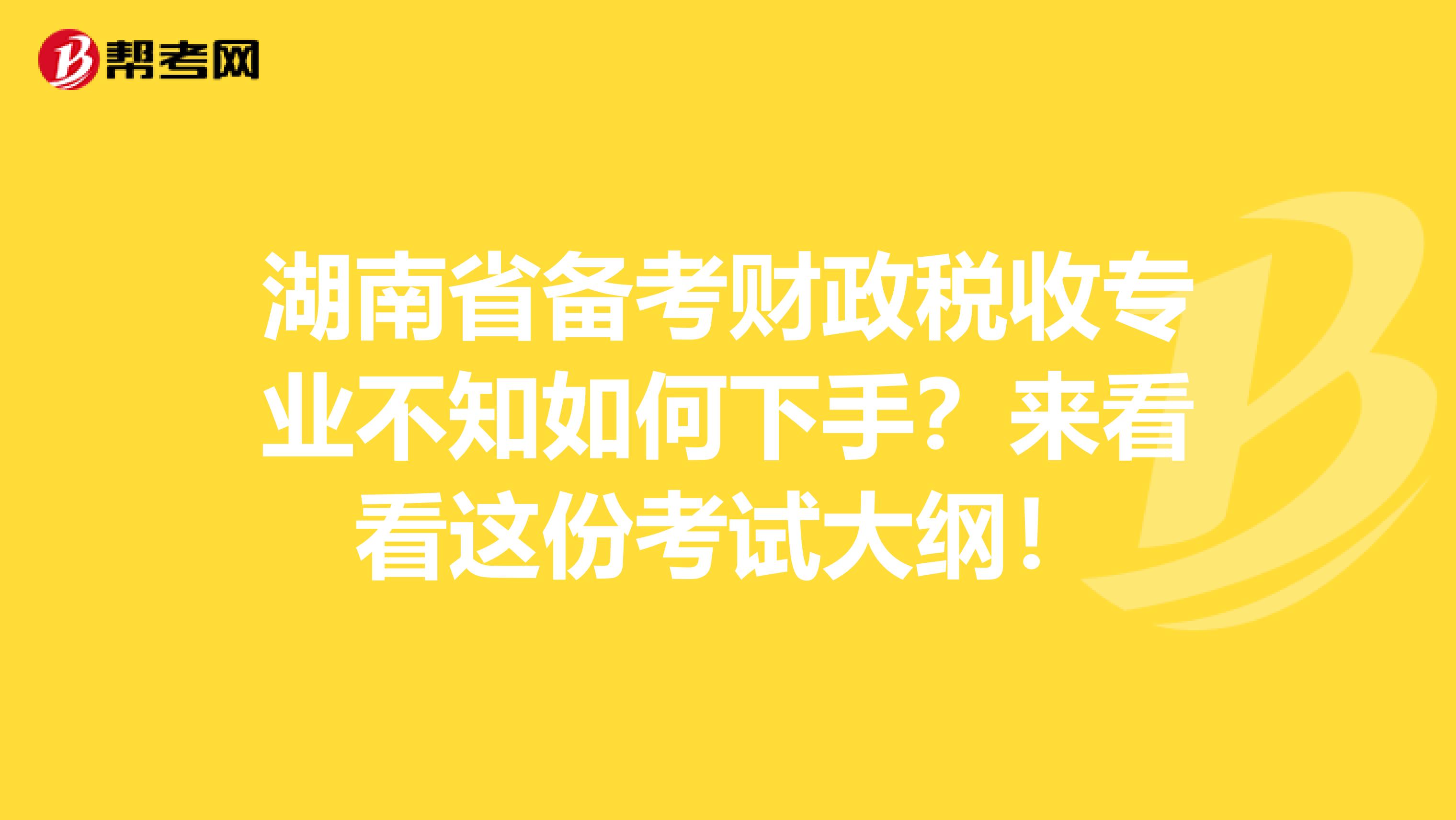 湖南省备考财政税收专业不知如何下手？来看看这份考试大纲！