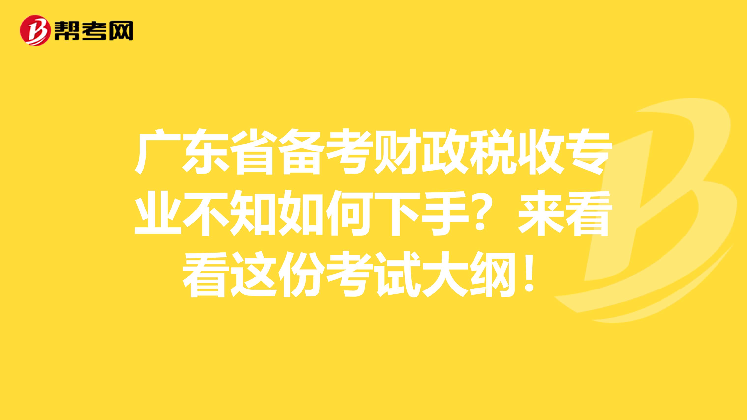 广东省备考财政税收专业不知如何下手？来看看这份考试大纲！