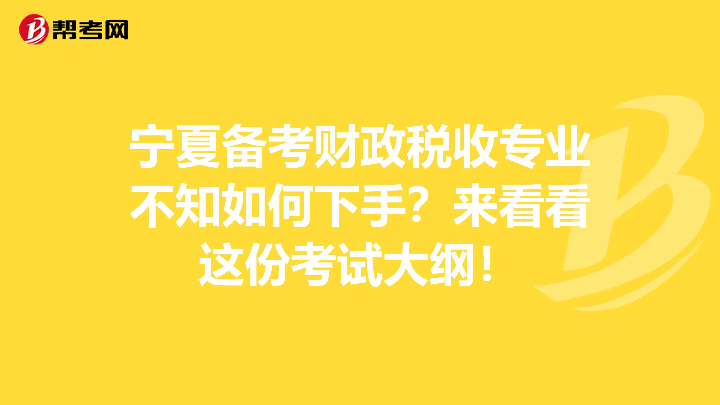 宁夏备考财政税收专业不知如何下手？来看看这份考试大纲！