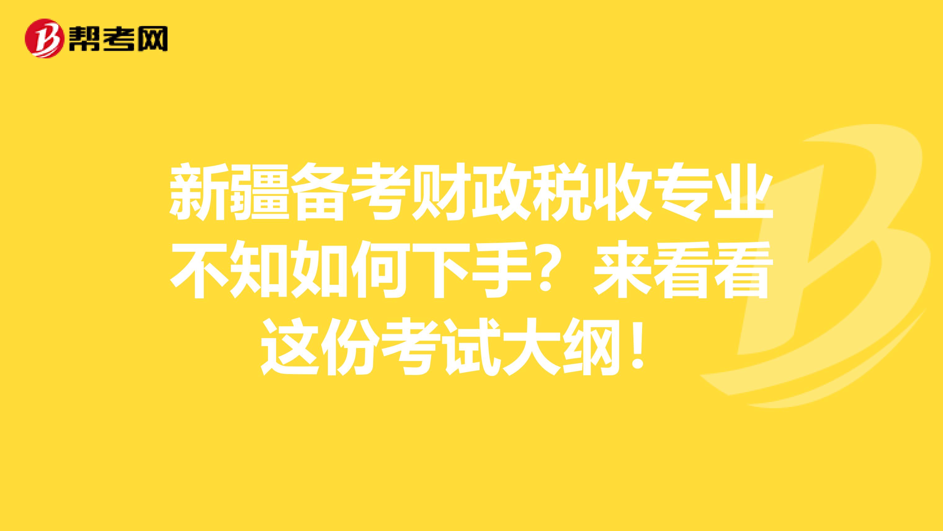 新疆備考財政稅收專業不知如何下手？來看看這份考試大綱！