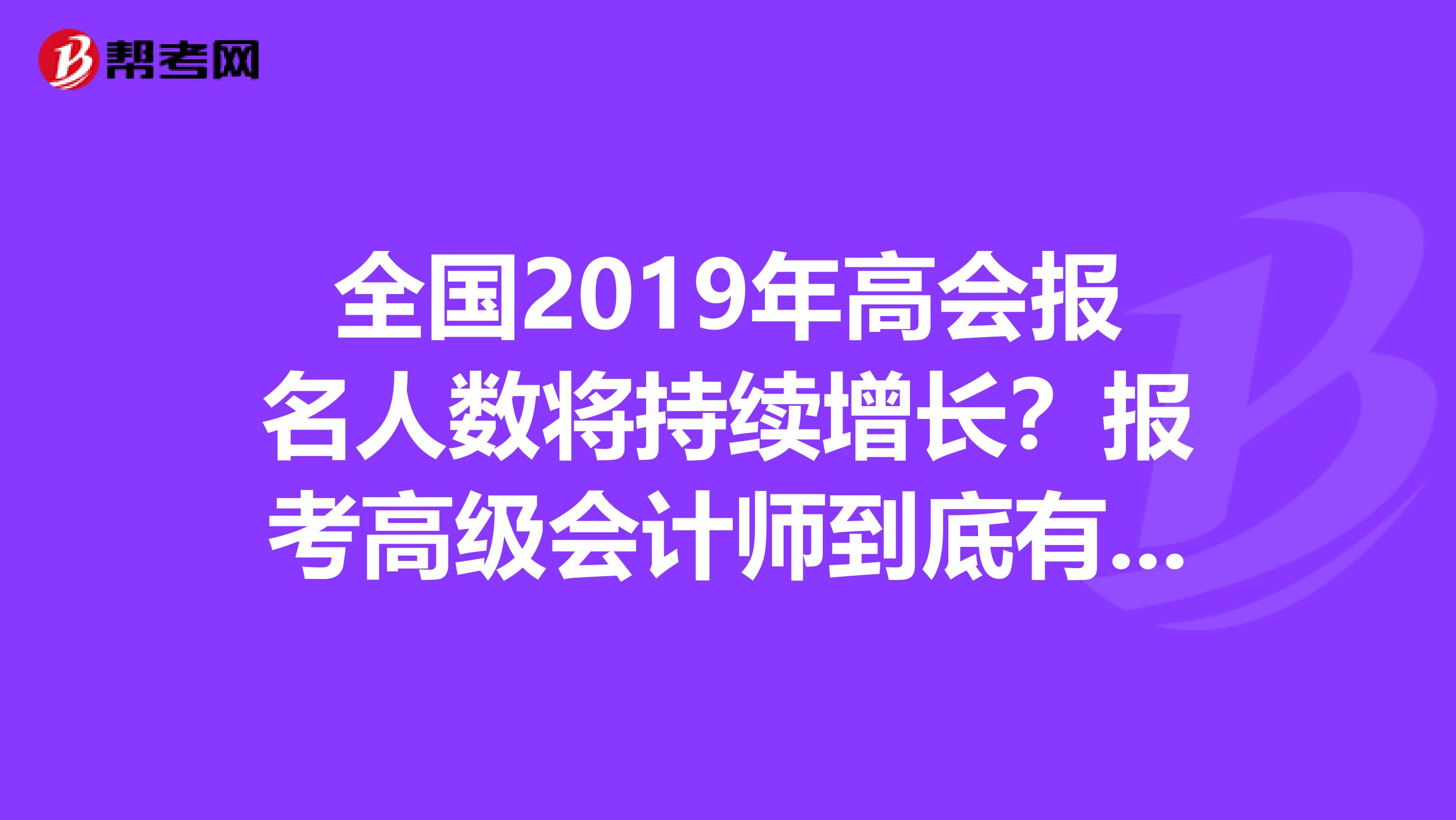 全国2019年高会报名人数将持续增长？报考高级会计师到底有没有用？