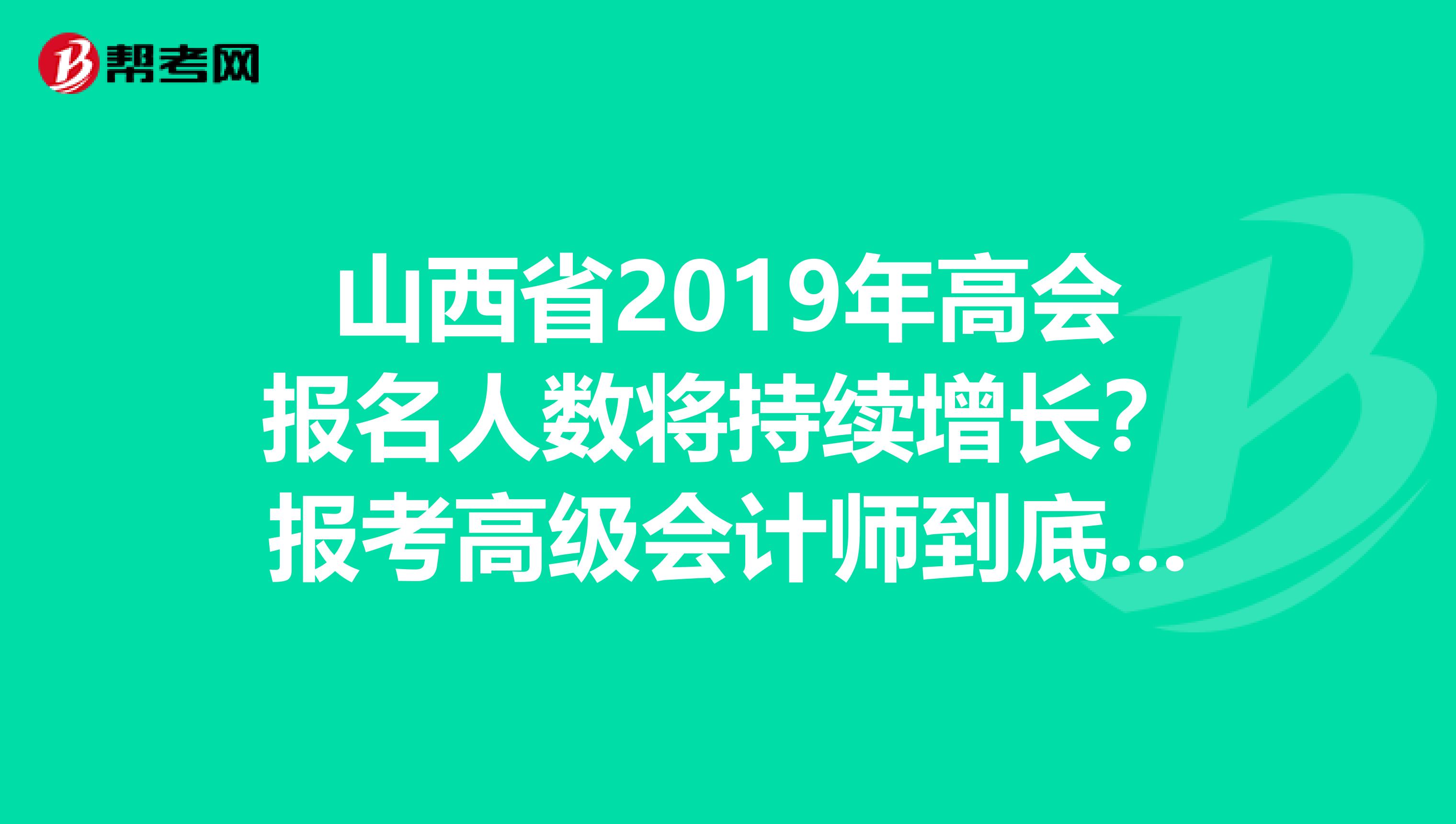 山西省2019年高会报名人数将持续增长？报考高级会计师到底有没有用？