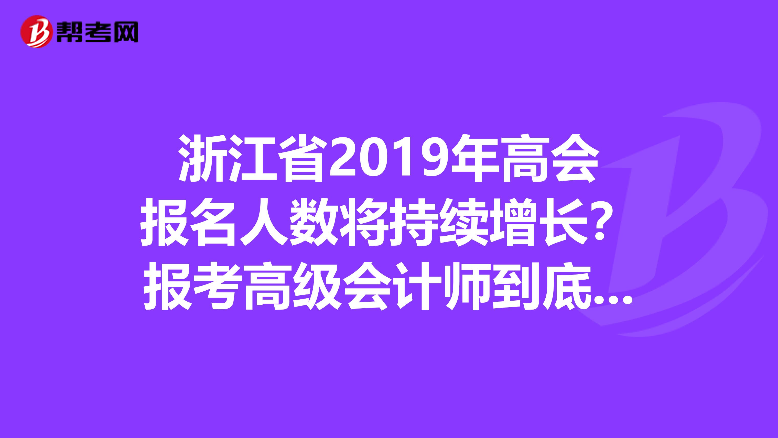 浙江省2019年高会报名人数将持续增长？报考高级会计师到底有没有用？