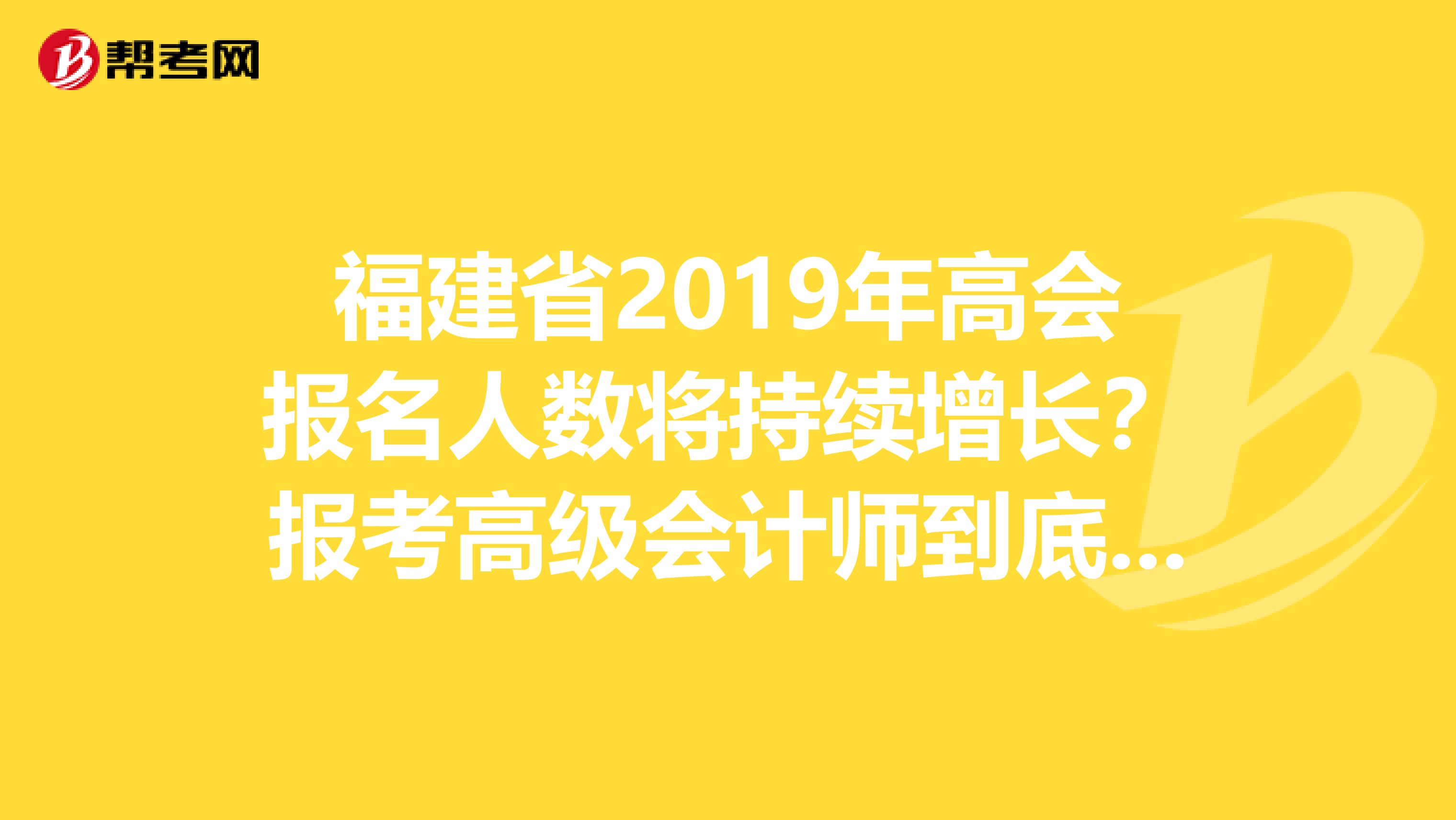 福建省2019年高会报名人数将持续增长？报考高级会计师到底有没有用？