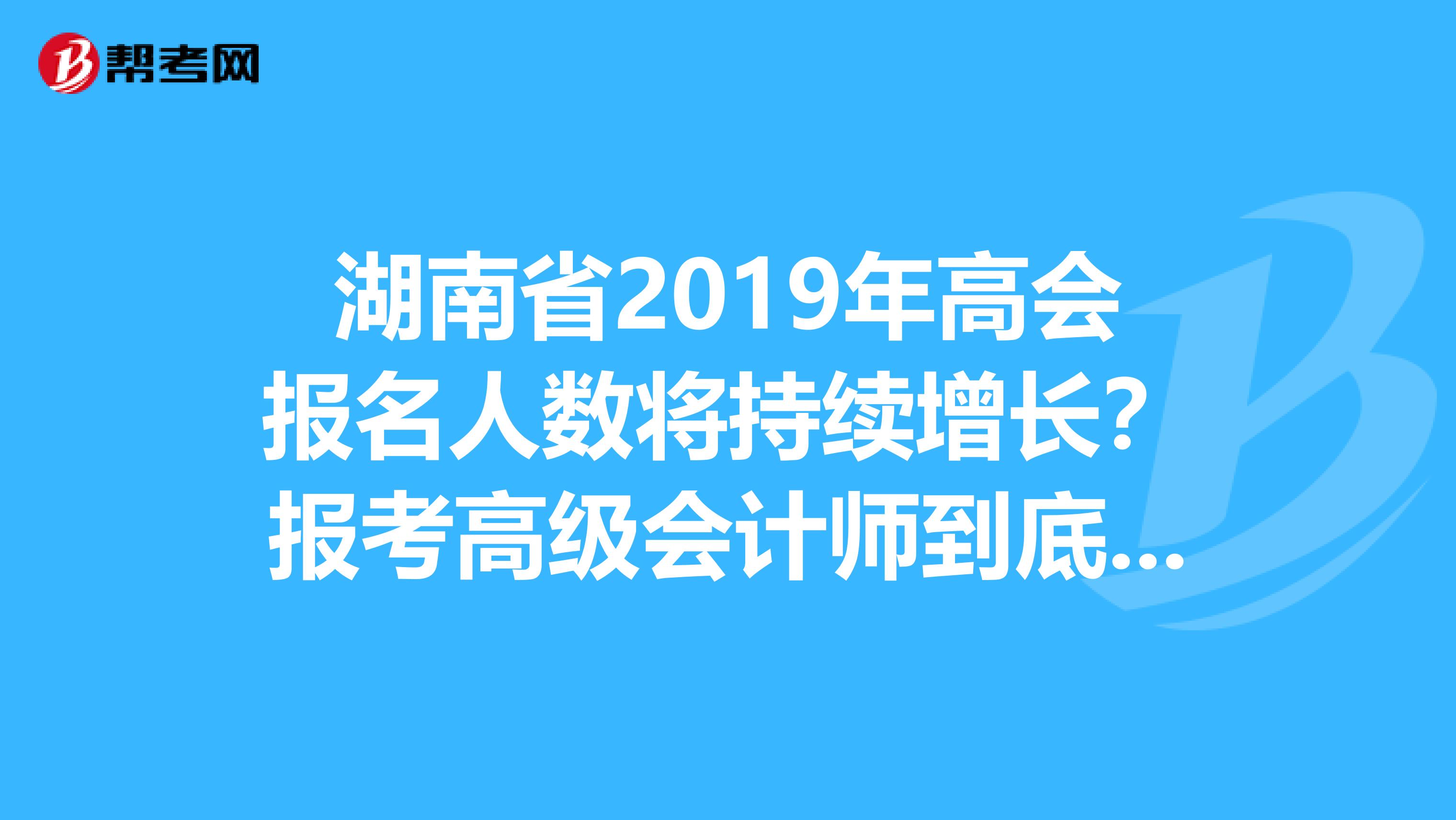 湖南省2019年高会报名人数将持续增长？报考高级会计师到底有没有用？