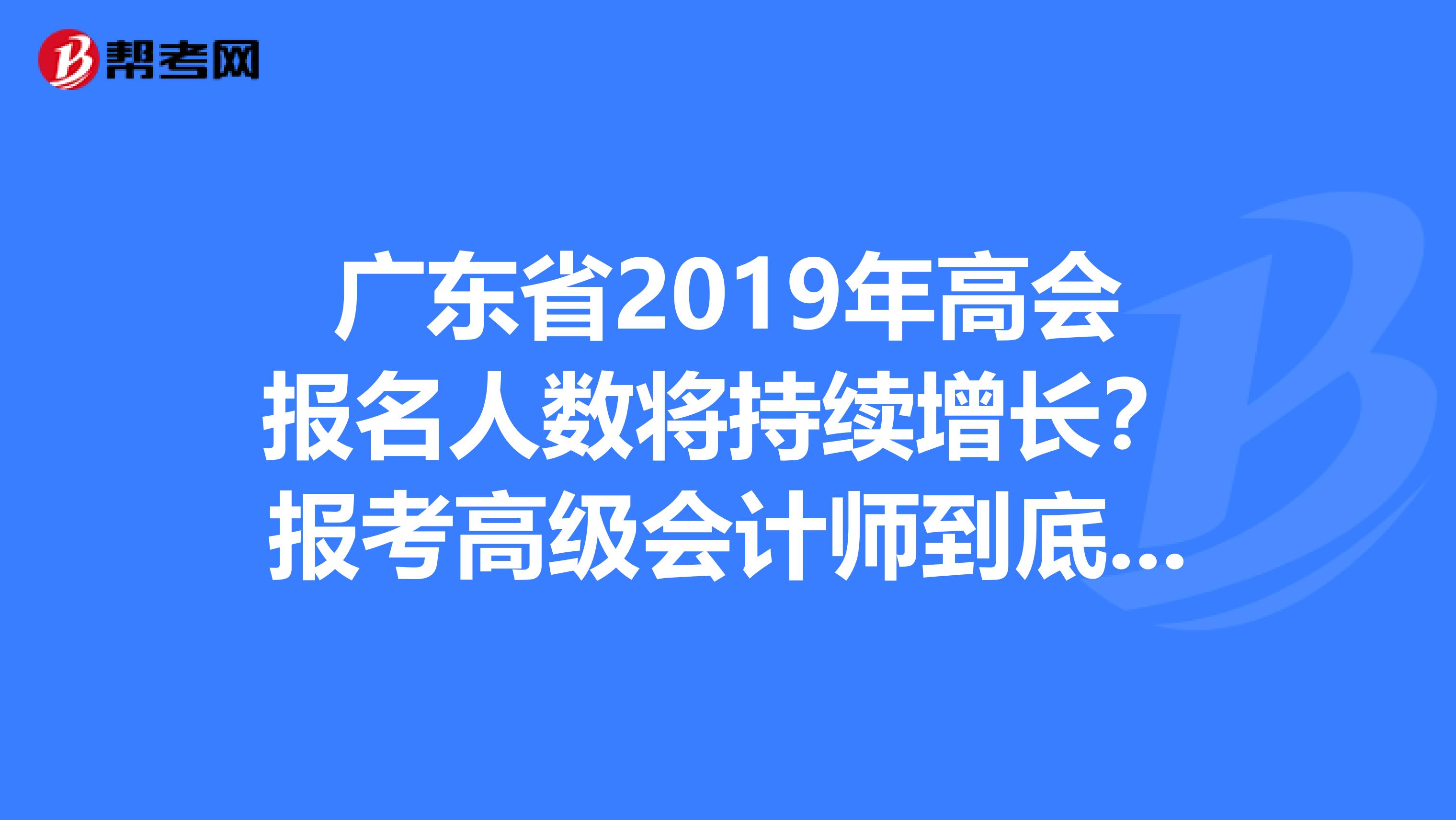 广东省2019年高会报名人数将持续增长？报考高级会计师到底有没有用？